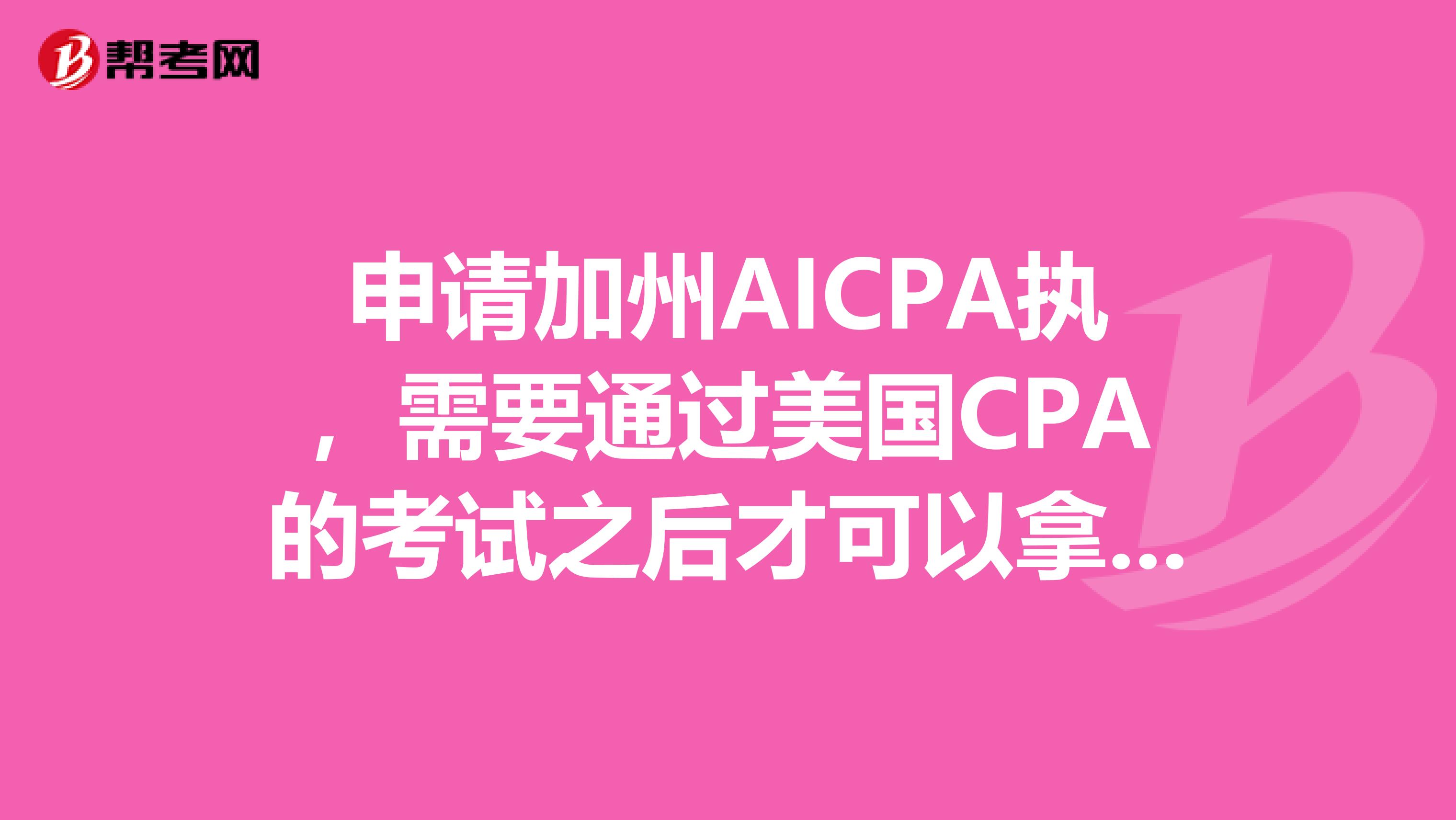 申请加州AICPA执，需要通过美国CPA的考试之后才可以拿到执照吗？