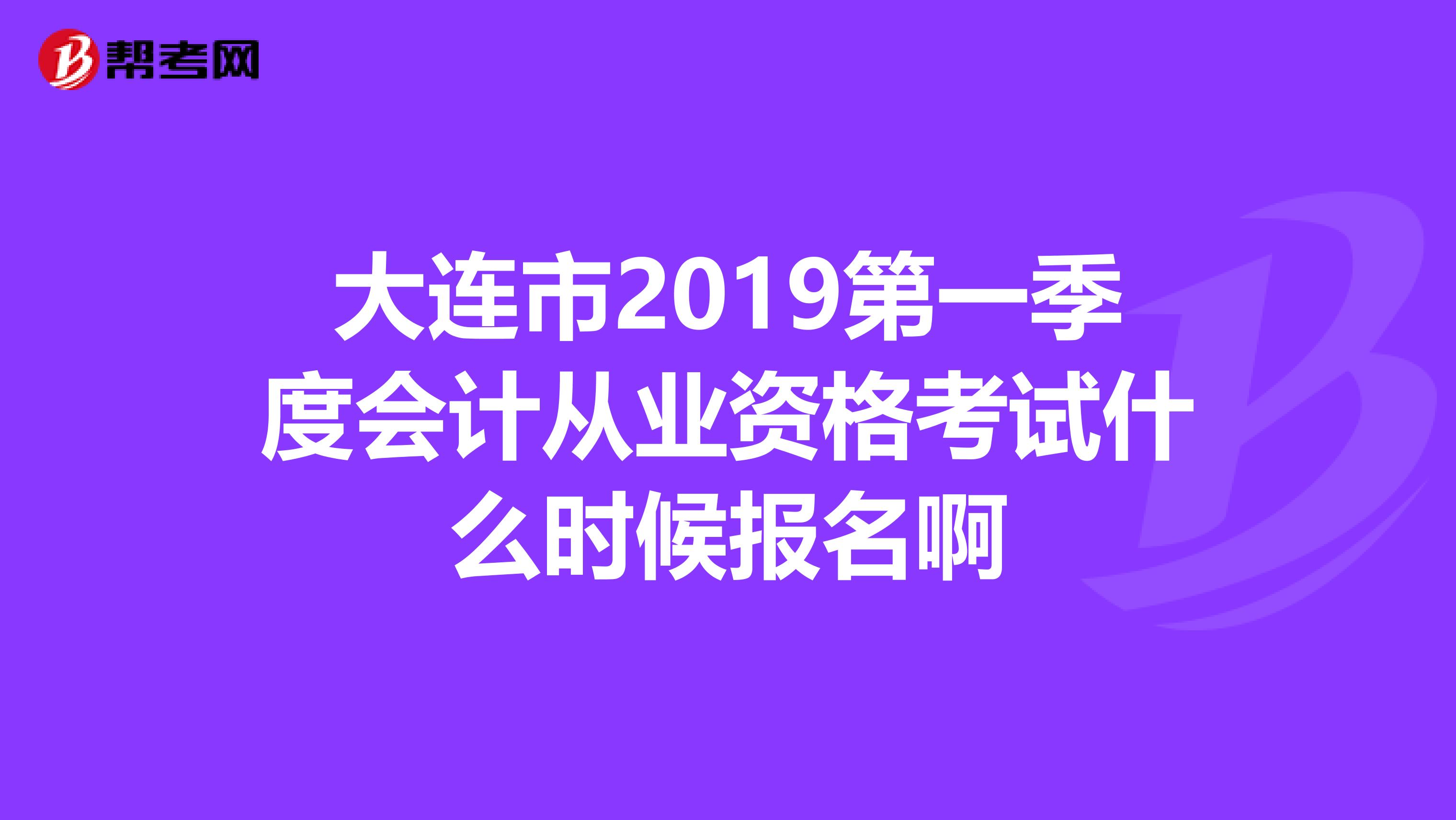 大连市2019第一季度会计从业资格考试什么时候报名啊