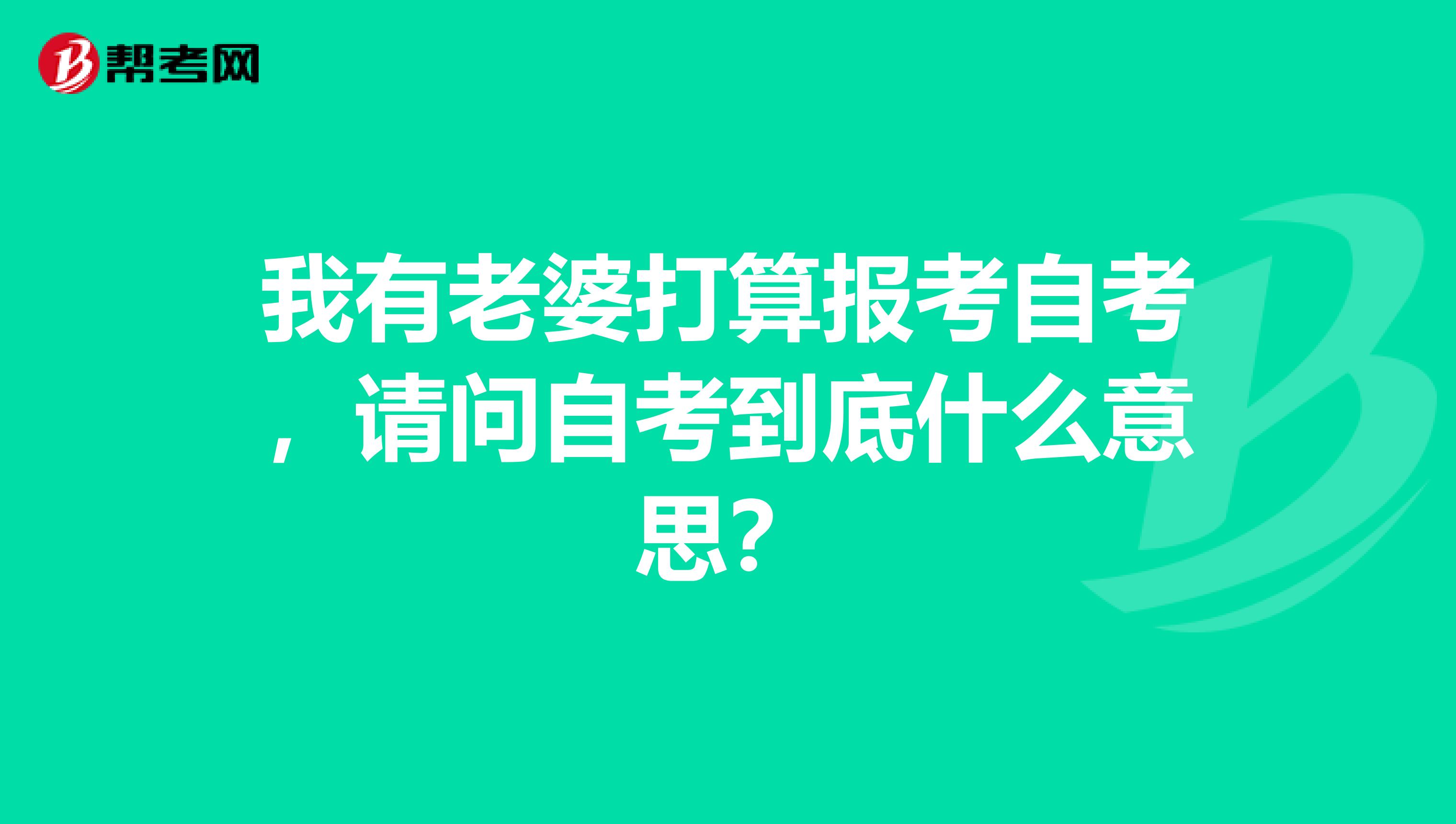 我有老婆打算报考自考，请问自考到底什么意思？