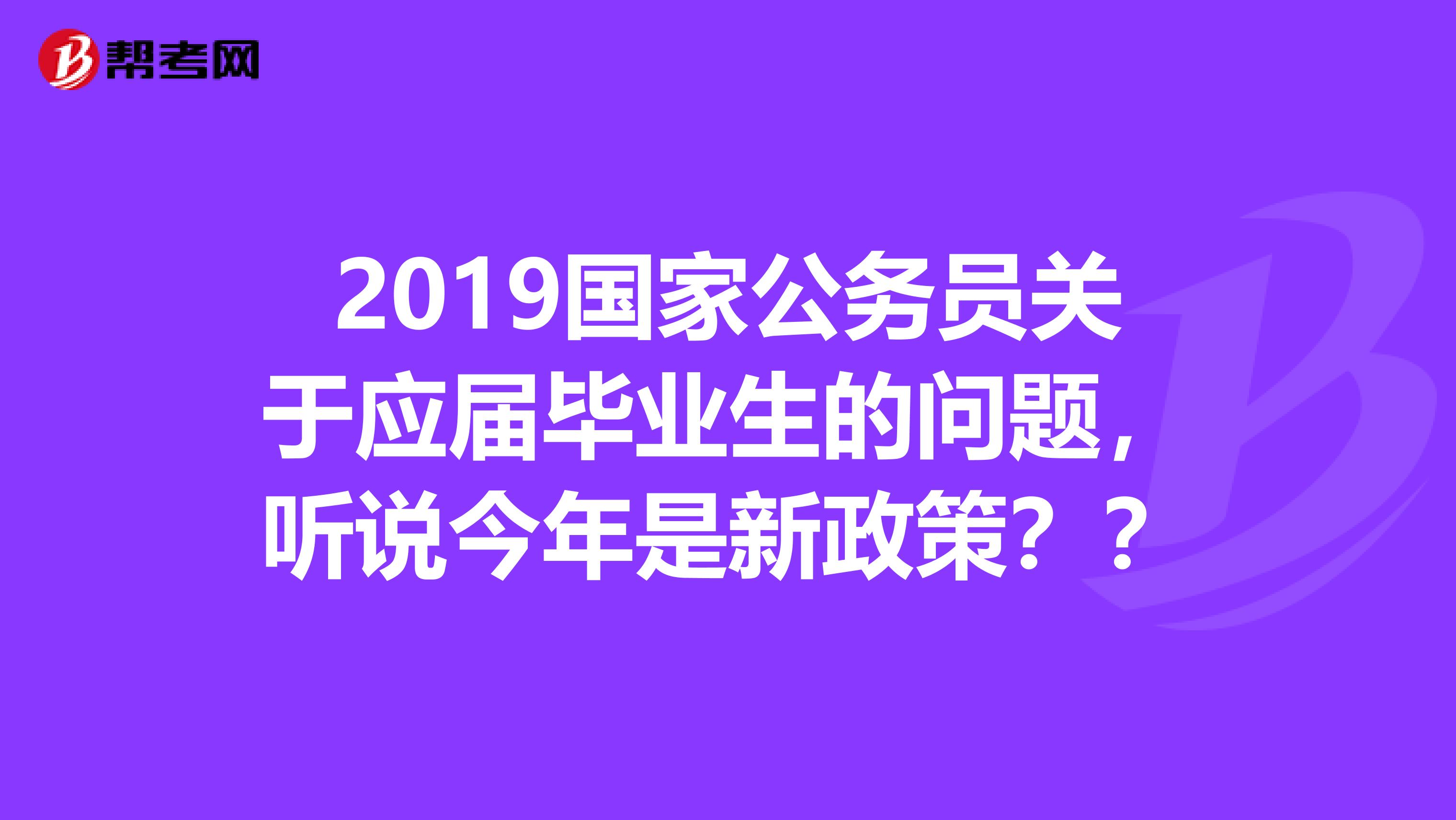 2019国家公务员关于应届毕业生的问题,听说今年是新政策??