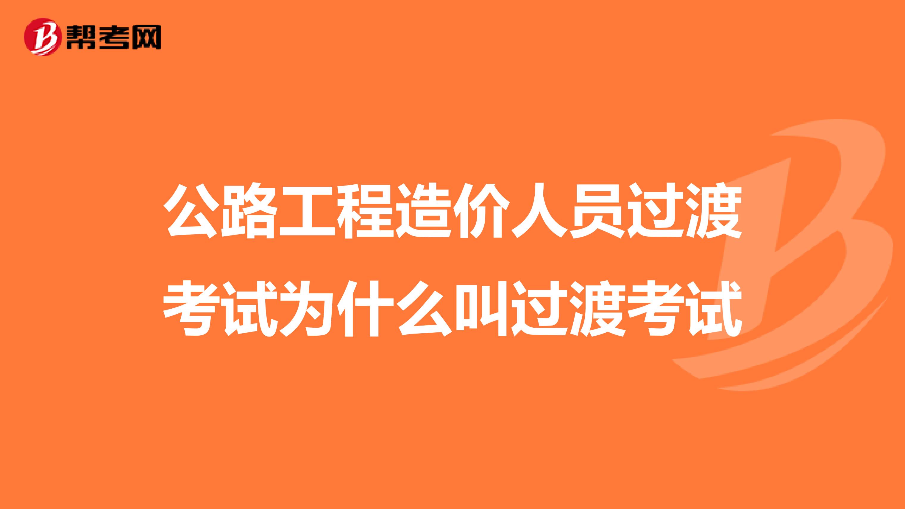 公路工程造价人员过渡考试为什么叫过渡考试