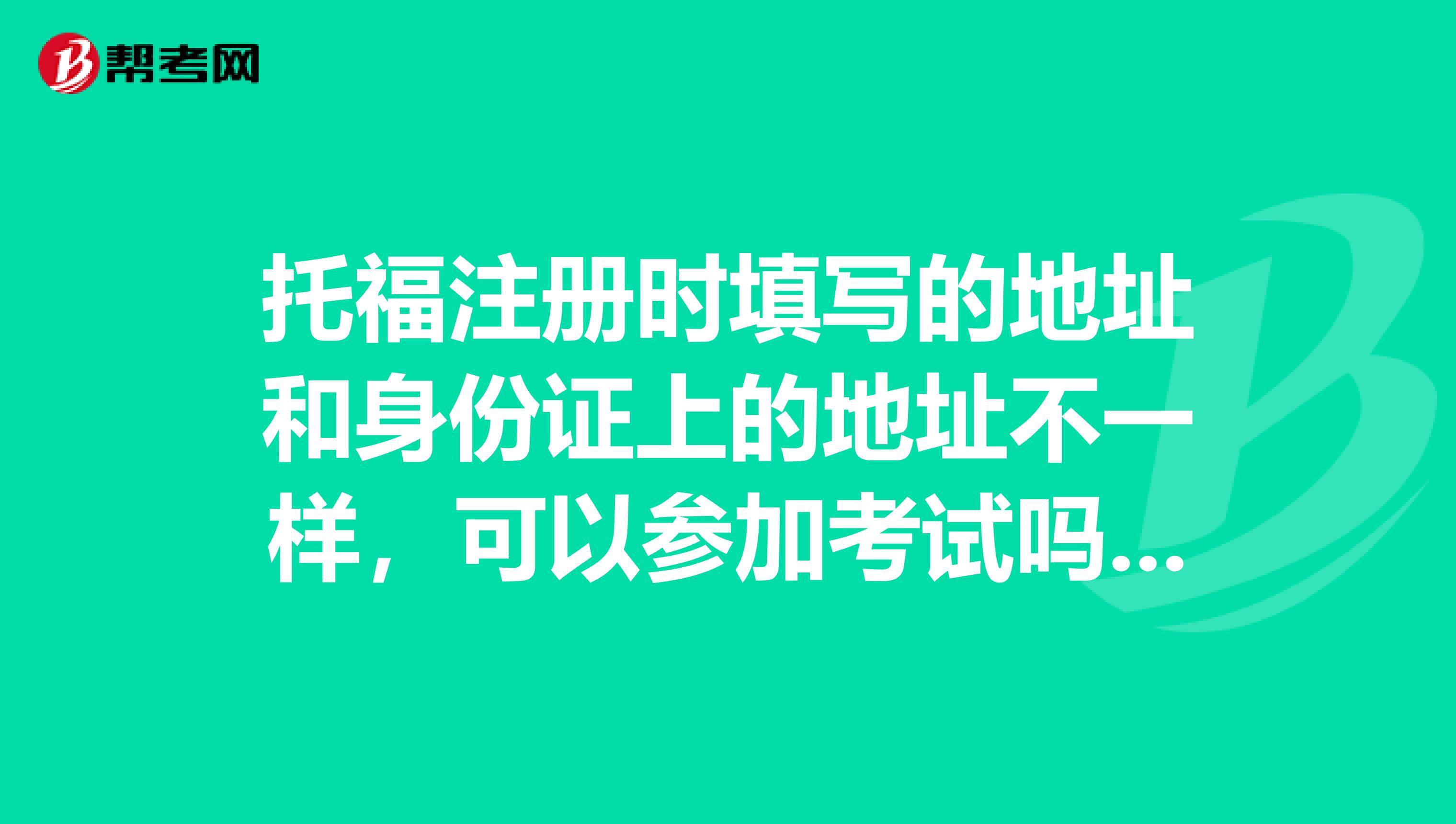 托福注册时填写的地址和身份证上的地址不一样,可以参加考试吗???