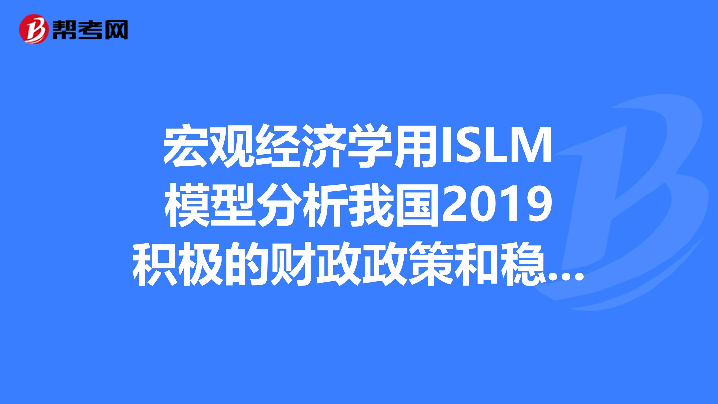宏观经济学用ISLM模型分析我国2019积极的财政政策和稳健的货币政策