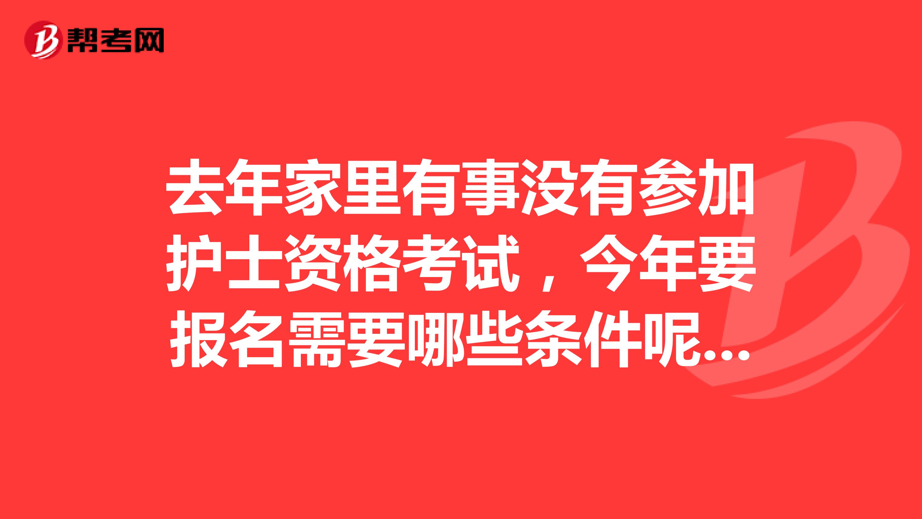 去年家里有事没有参加护士资格考试,今年要报名需要哪些条件呢,我是在大连工作的一名护士