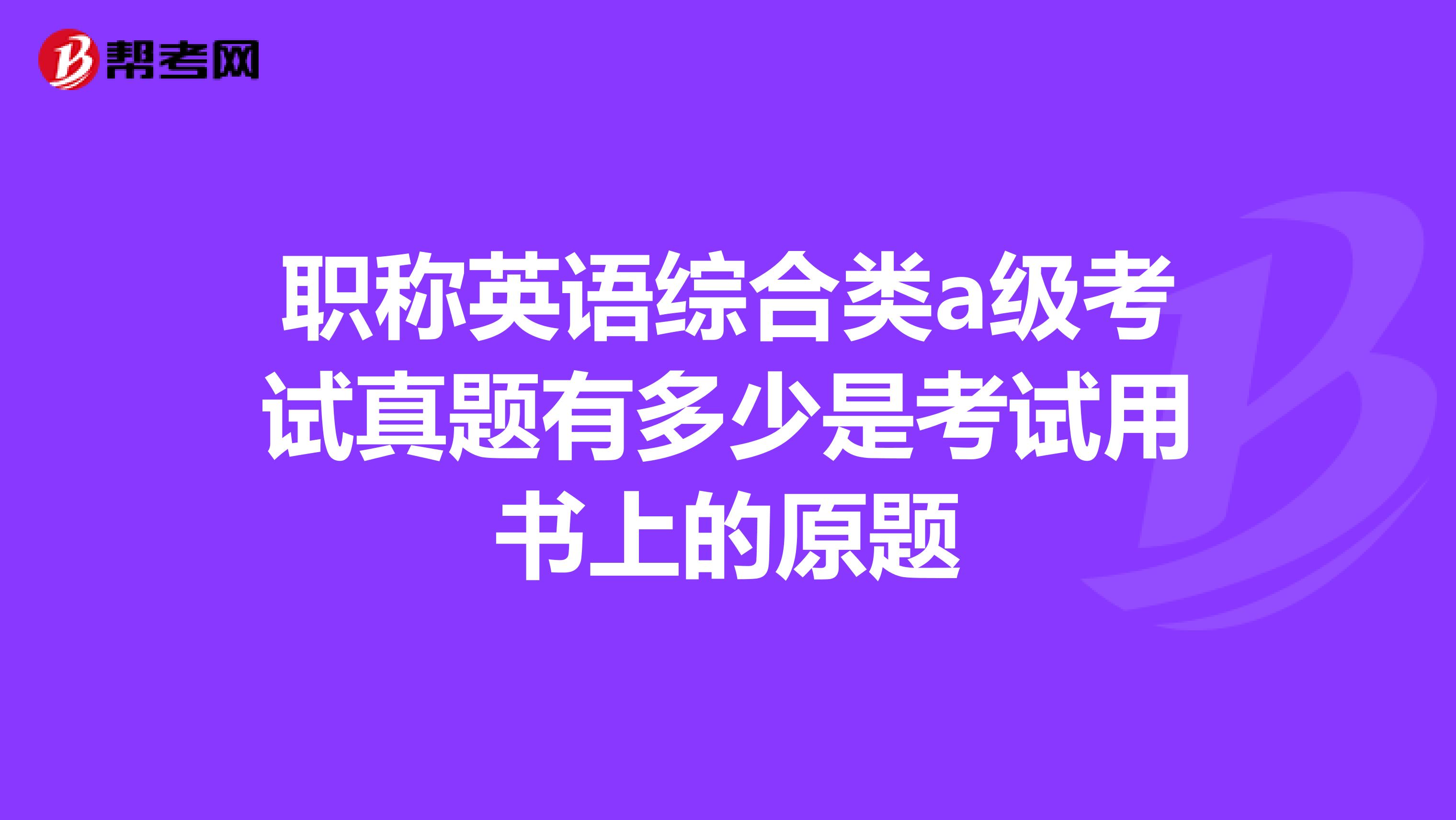 职称英语综合类a级考试真题有多少是考试用书上的原题