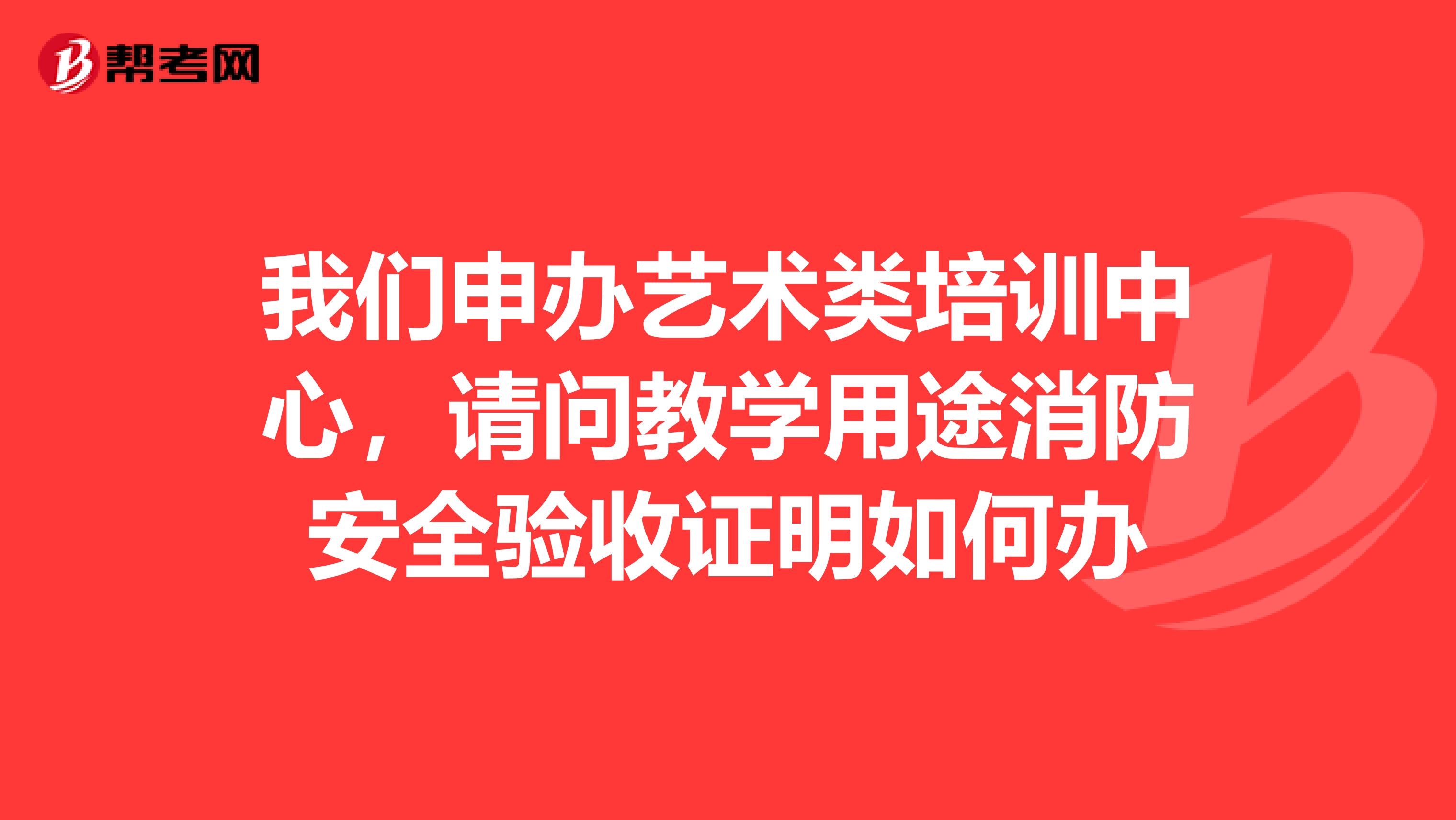 我们申办艺术类培训中心,请问教学用途消防安全验收证明如何办