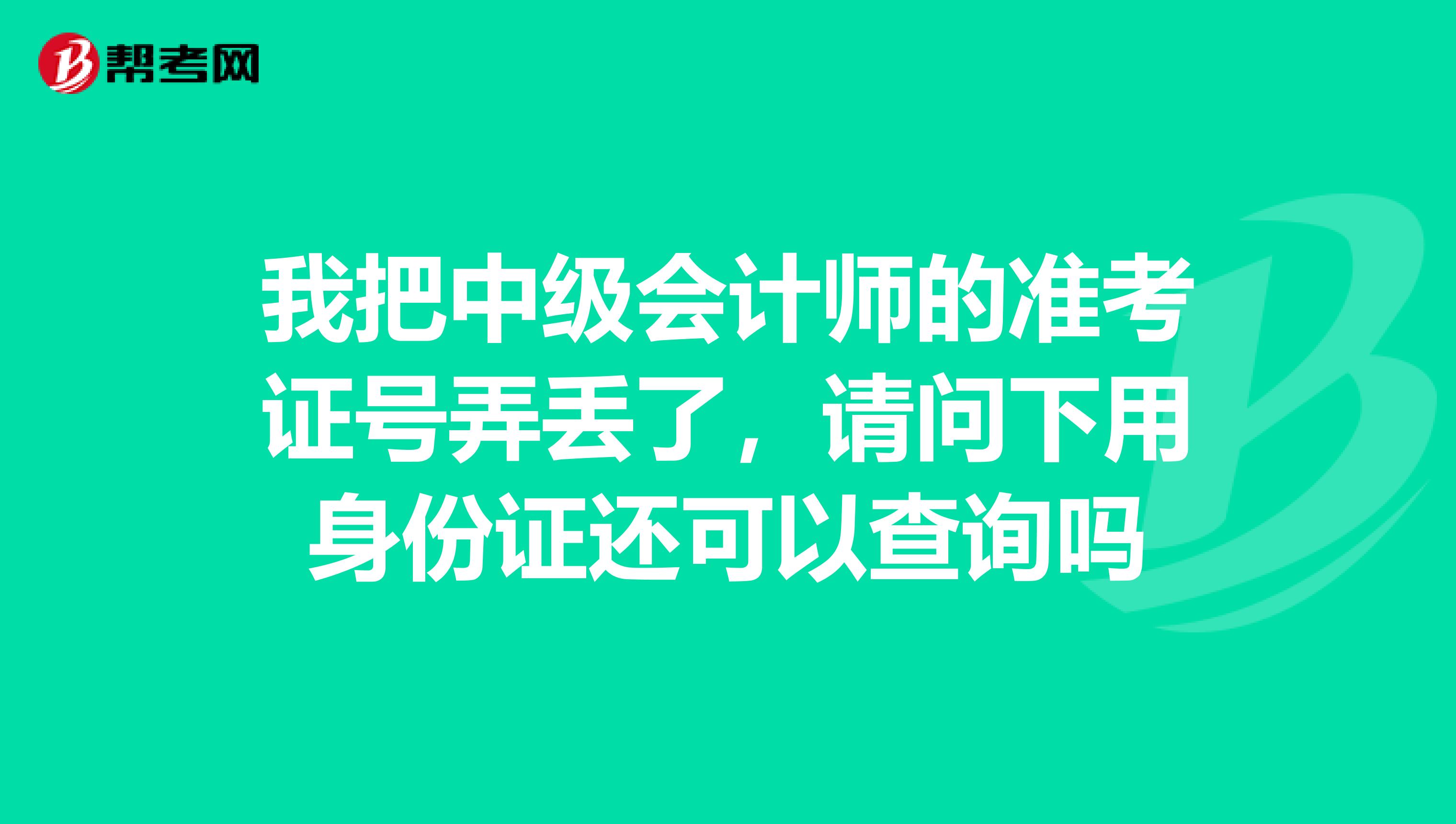 我把中级会计师的准考证号弄丢了，请问下用身份证还可以查询吗