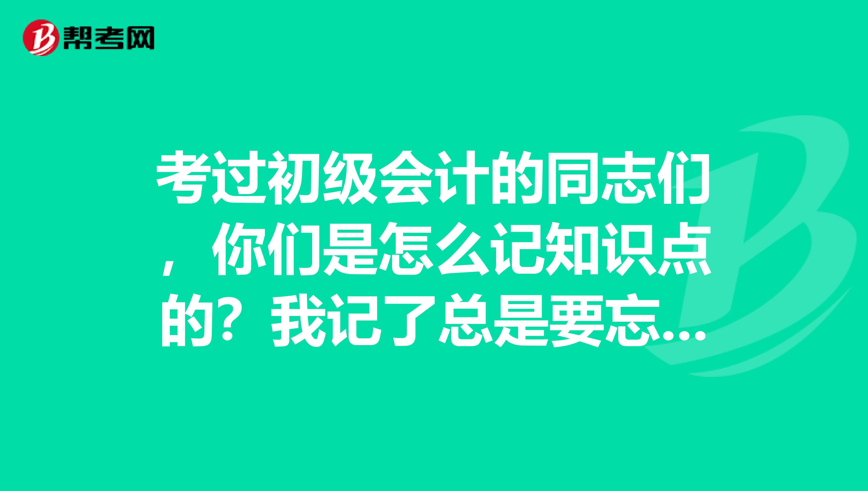 考过初级会计的同志们，你们是怎么记知识点的？我记了总是要忘啊 