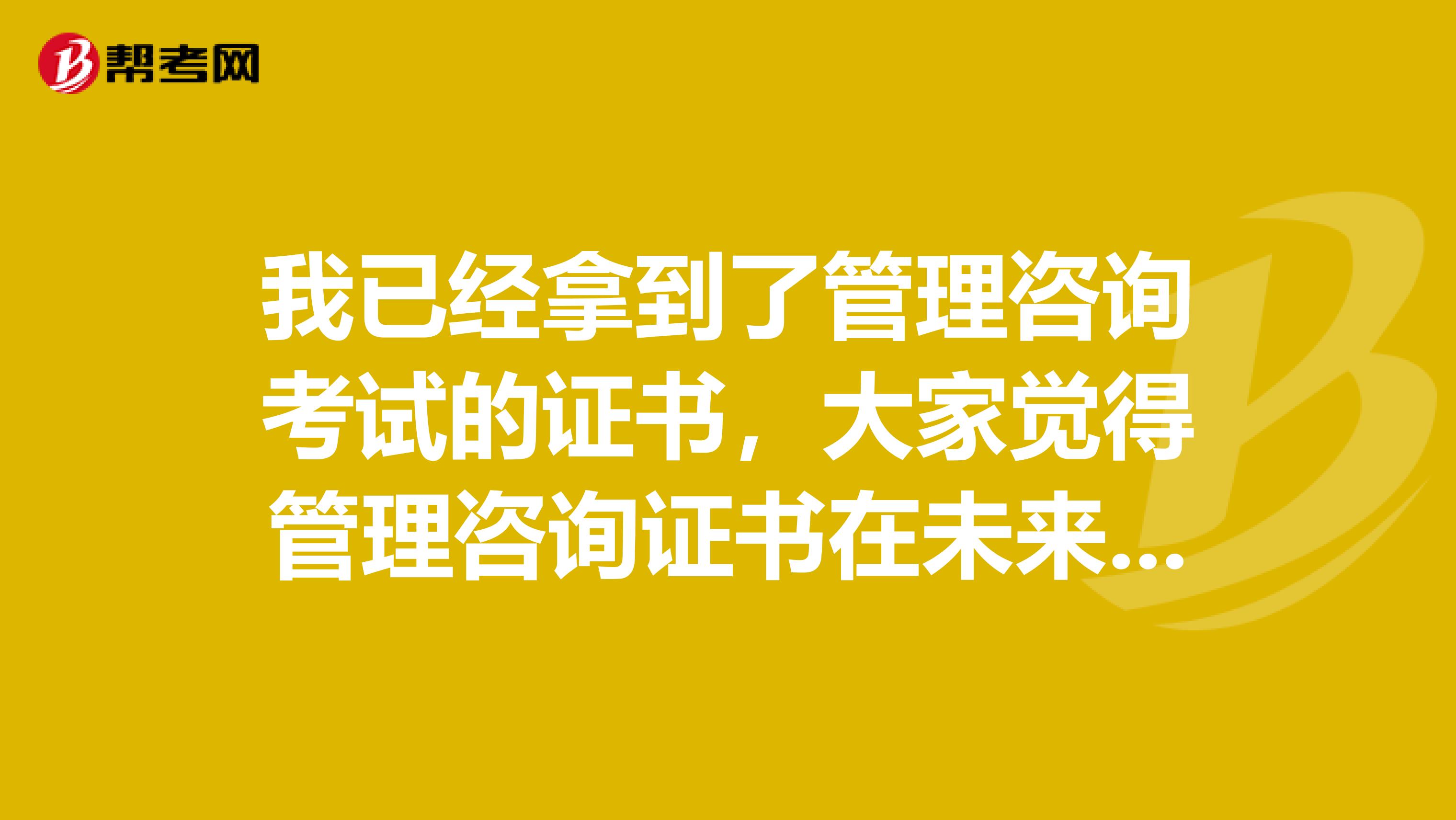 我已经拿到了管理咨询考试的证书,大家觉得管理咨询证书在未来含金量高吗?