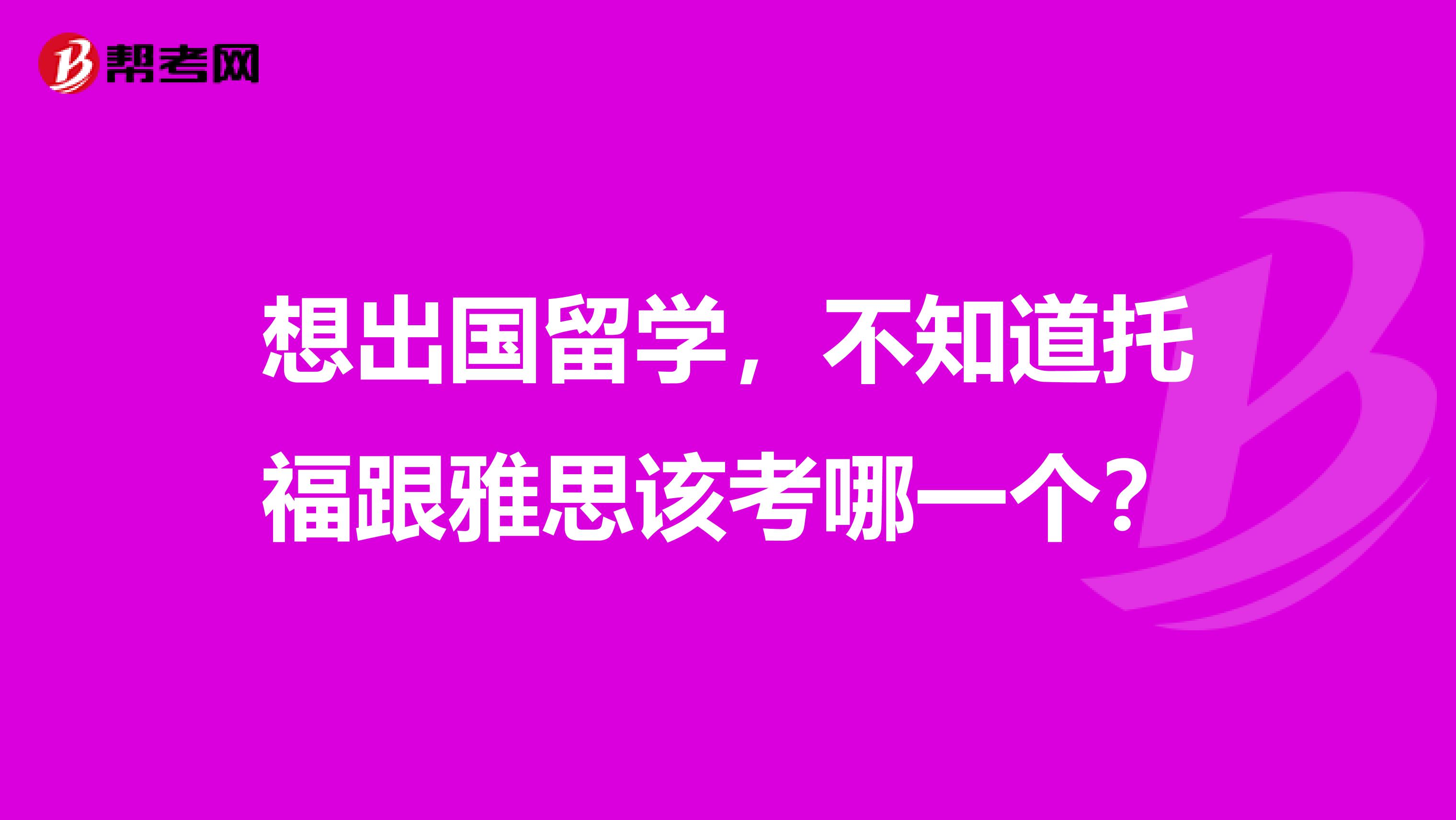 想出国留学,不知道托福跟雅思该考哪一个?