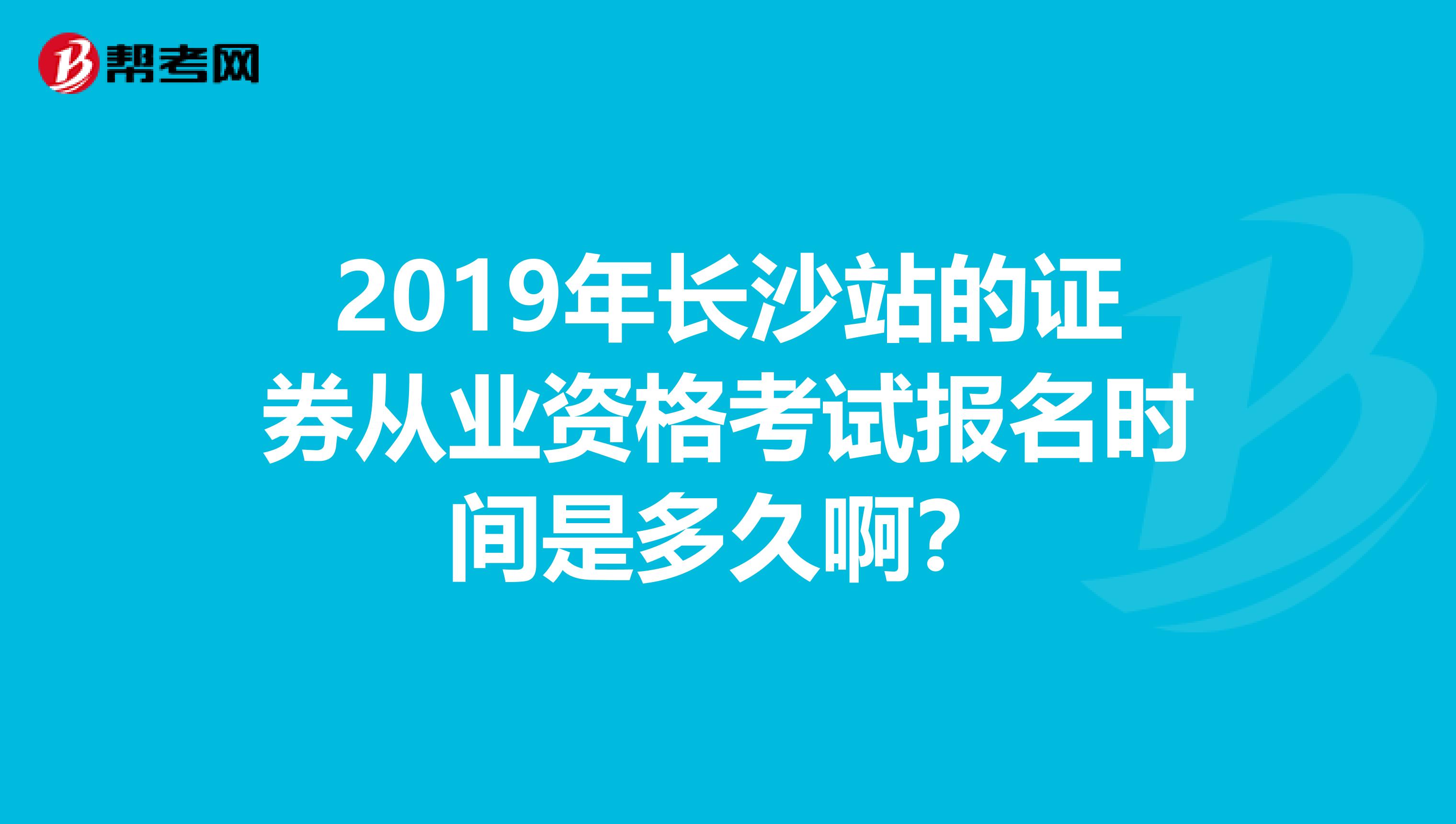 2019年长沙站的证券从业资格考试报名时间是多久啊？