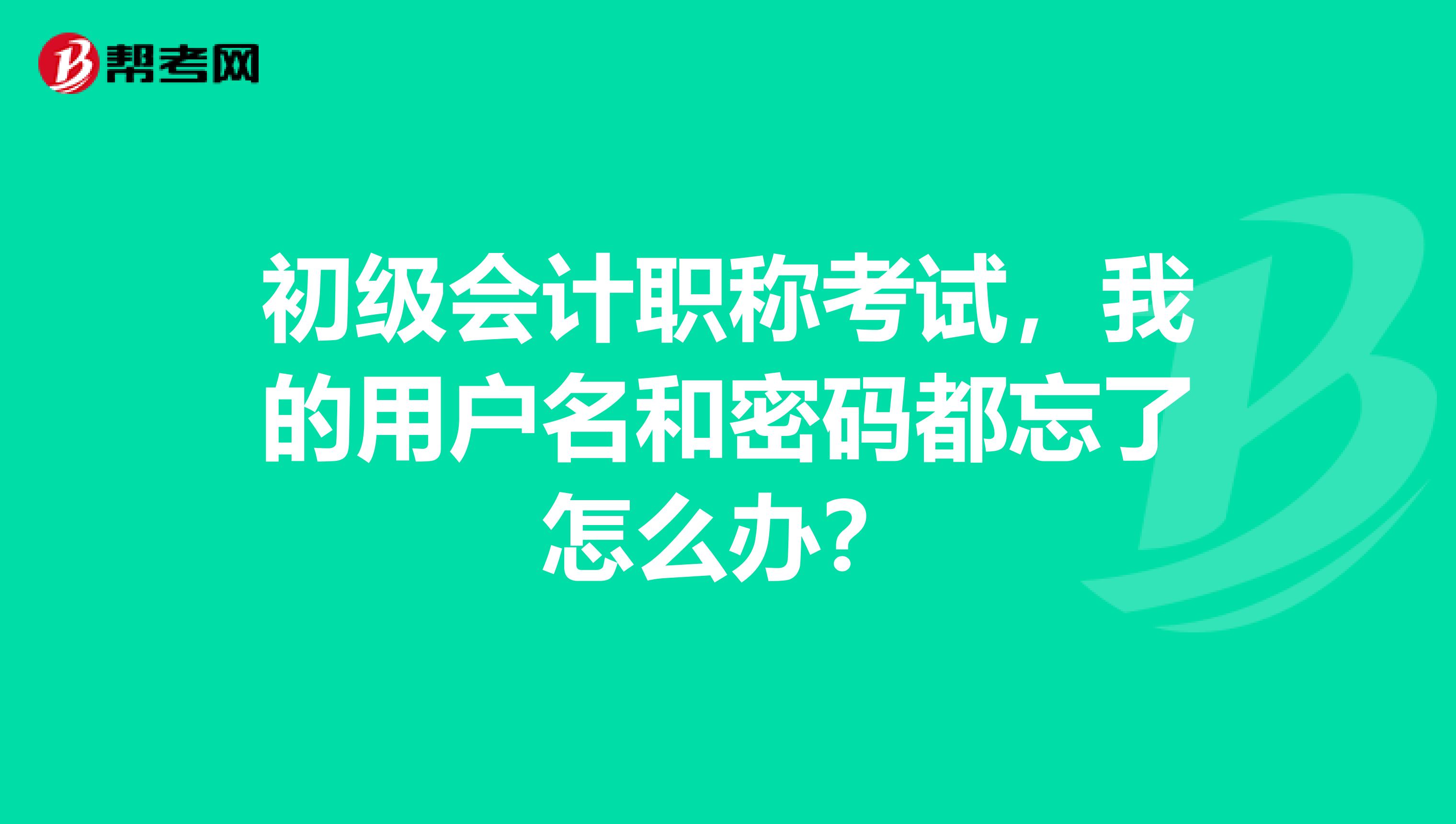 初級會計職稱考試,我的用戶名和密碼都忘了怎么辦?