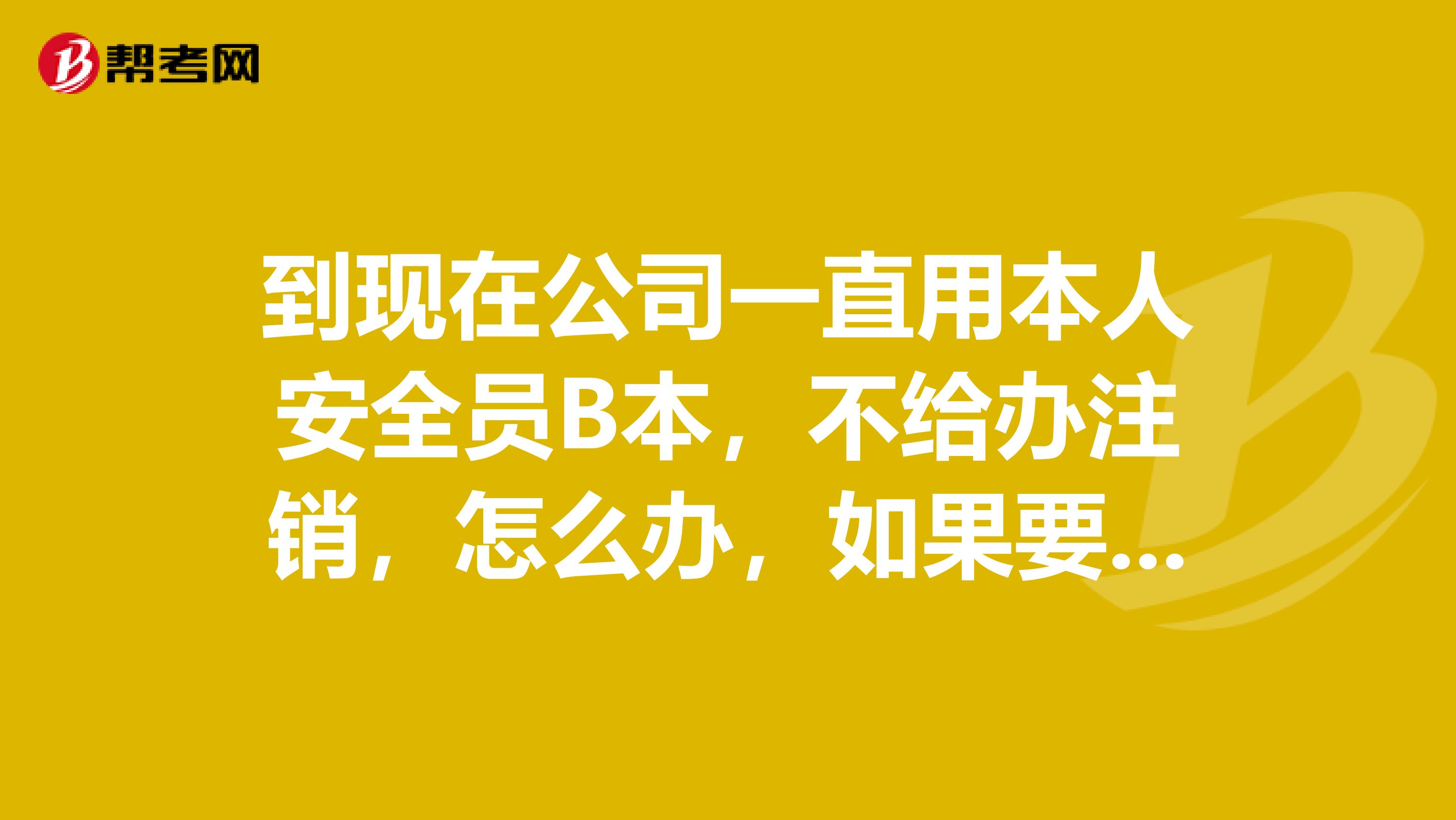 到现在公司一直用本人安全员B本,不给办注销,怎么办,如果要注销如何注销呢?施工员和安全员哪个好?