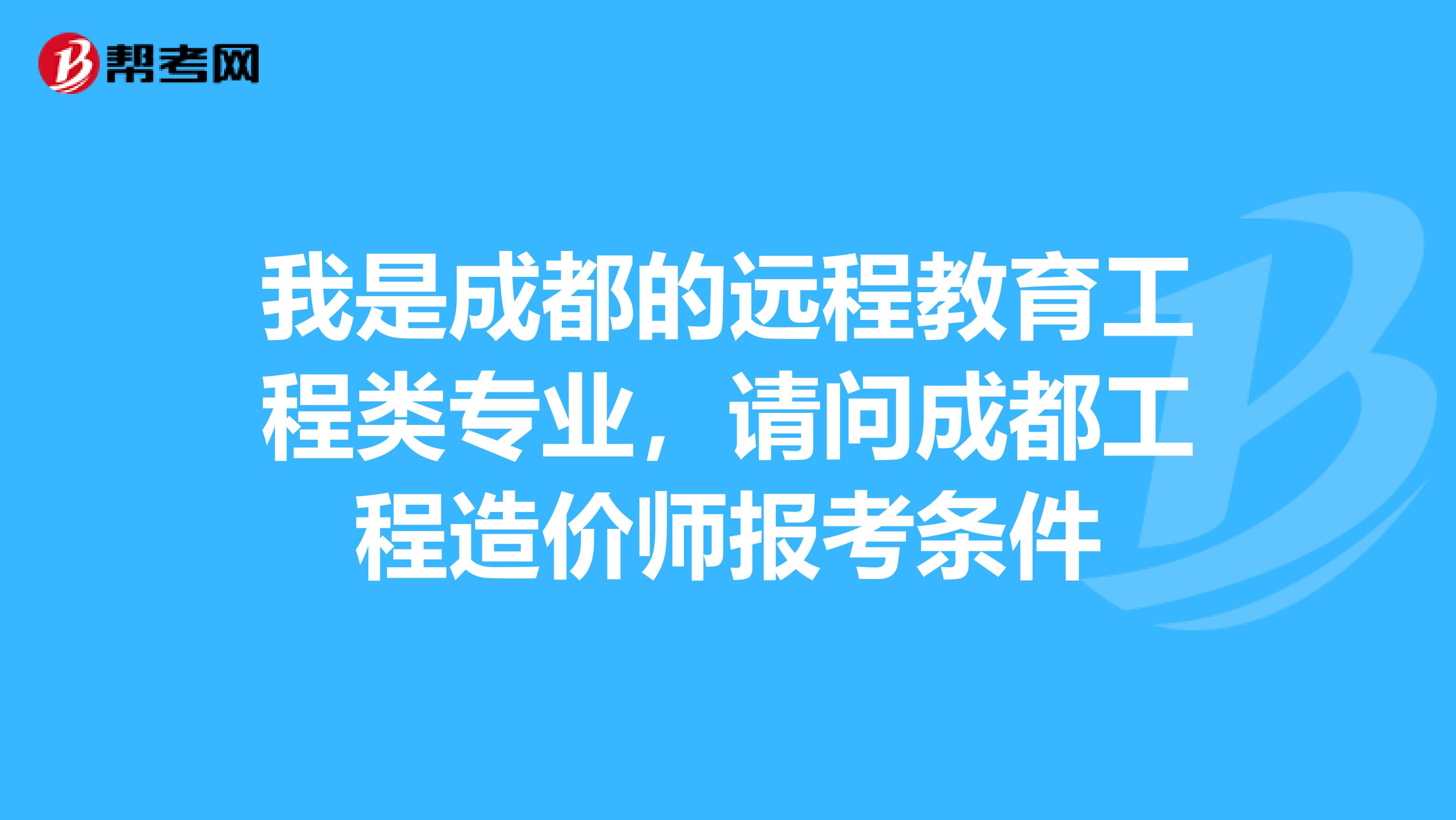 我是成都的远程教育工程类专业,请问成都工程造价师报考条件