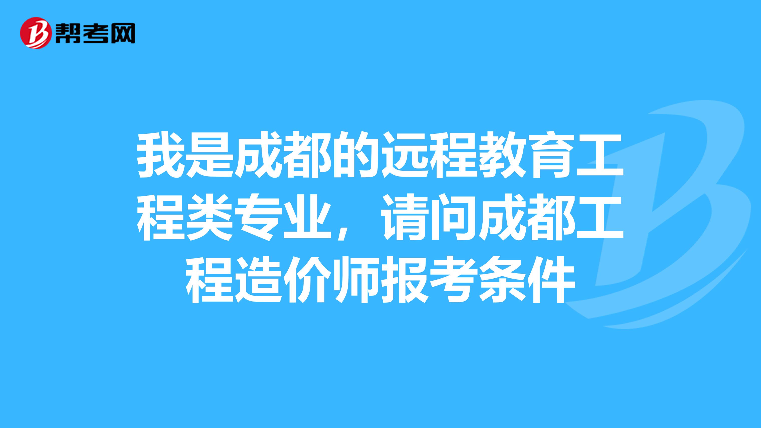 我是成都的远程教育工程类专业，请问成都工程造价师报考条件