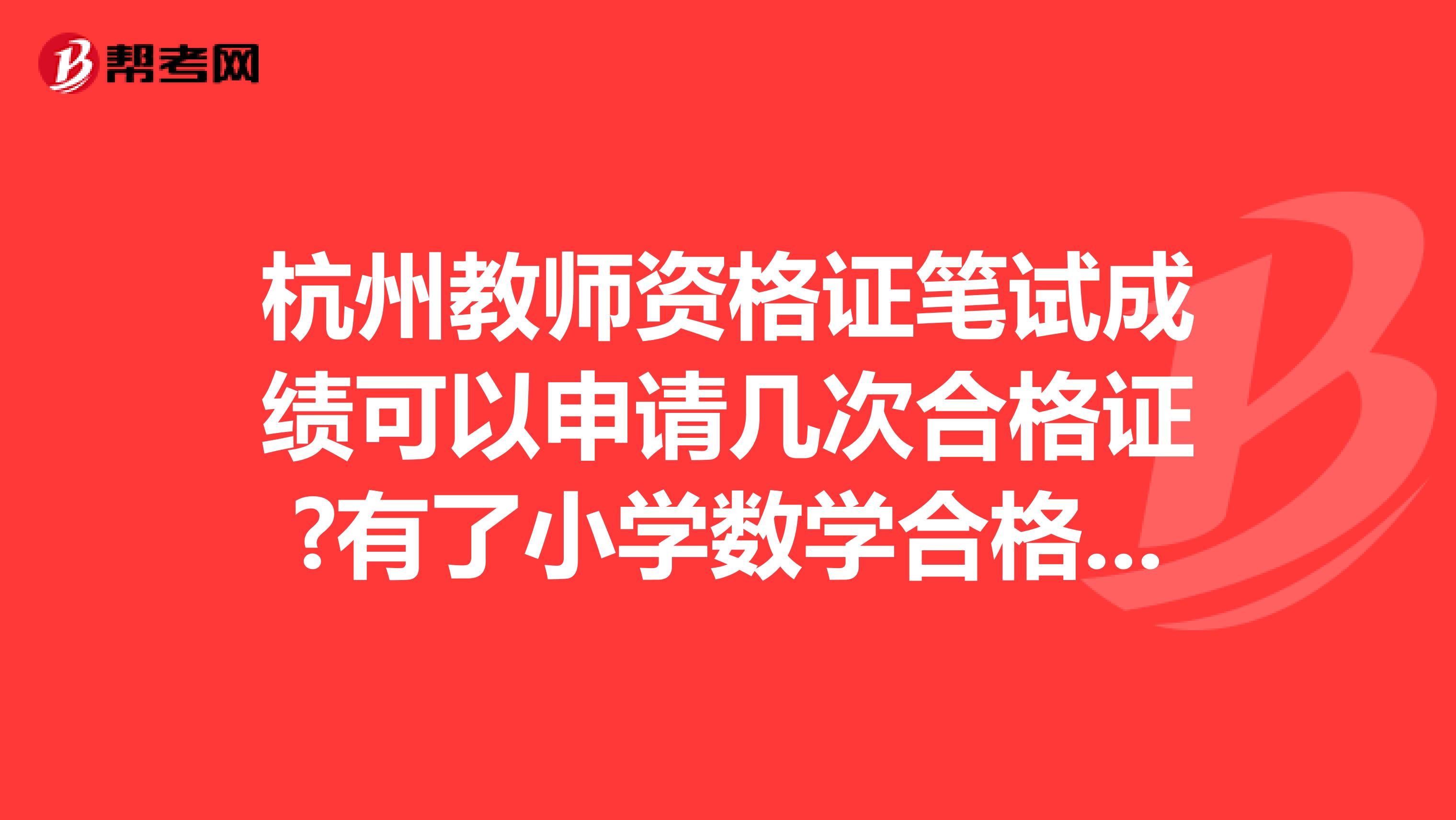 杭州教师资格证笔试成绩可以申请几次合格证?有了小学数学合格证，想考语文笔试还用考吗可以直接报面试？