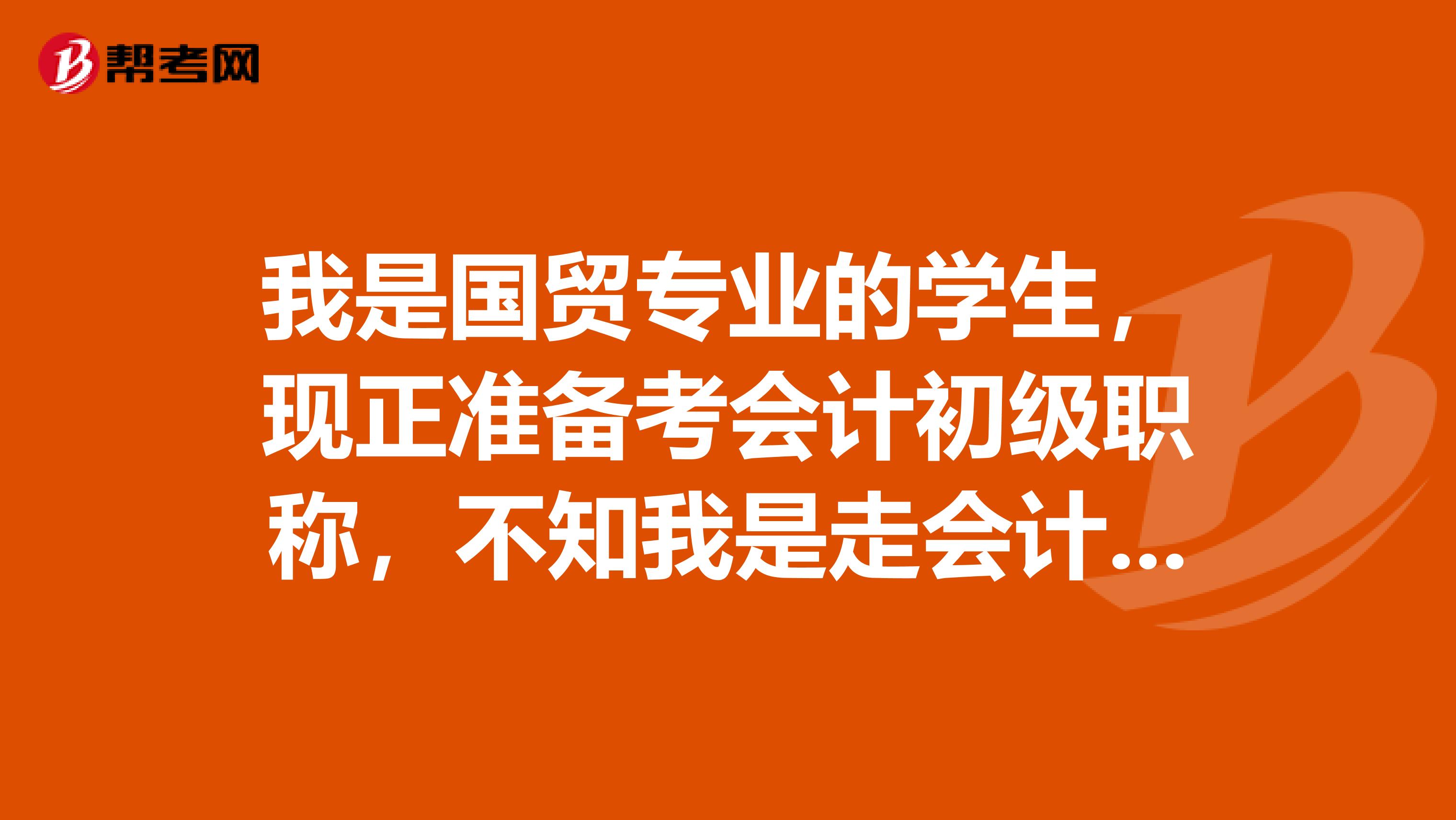 我是国贸专业的学生,现正准备考会计初级职称,不知我是走会计路线好还是国贸好?要不要转专业