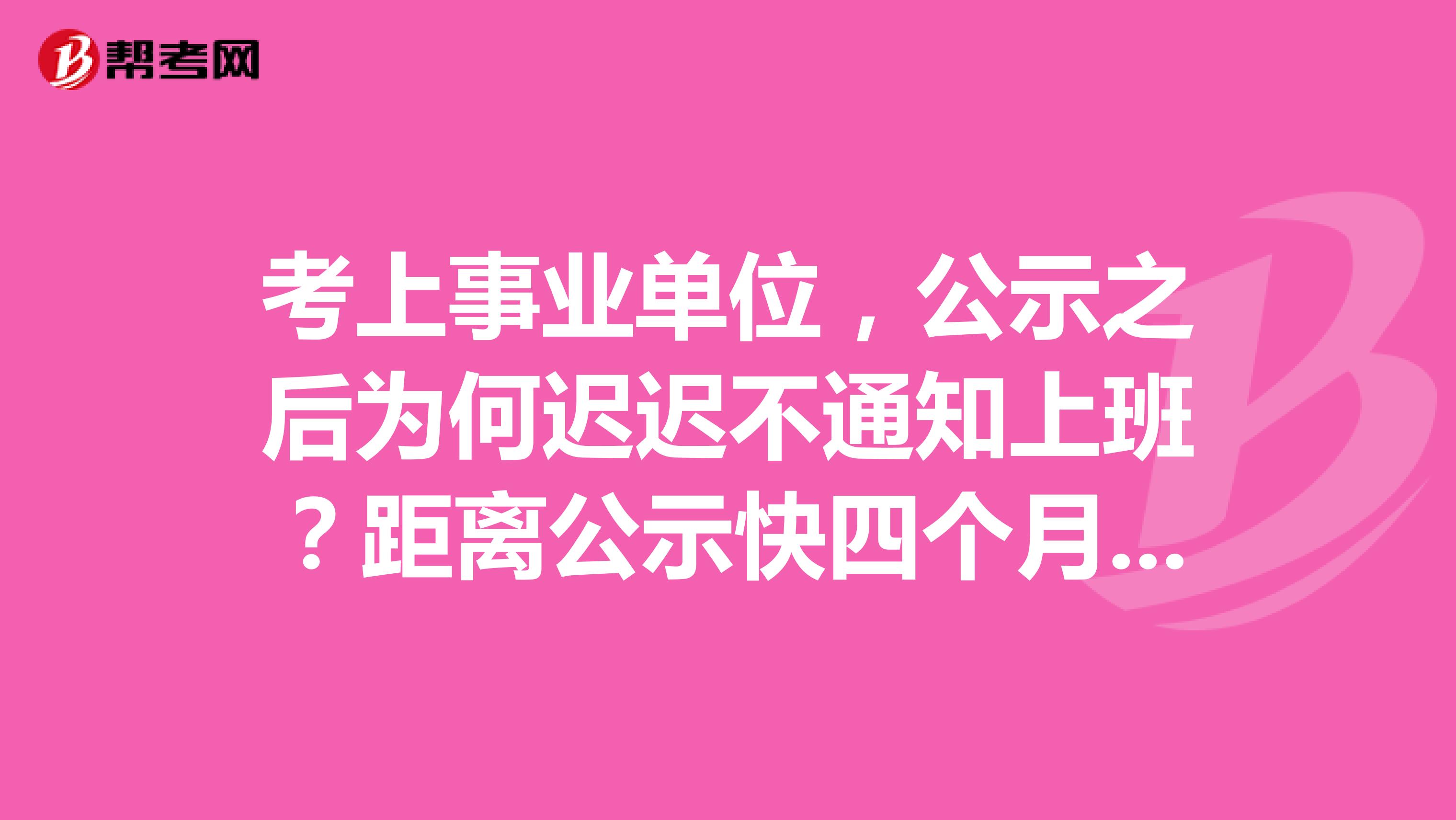 考上事业单位,公示之后为何迟迟不通知上班?距离公示快四个月了,很多人都通知上班了,
