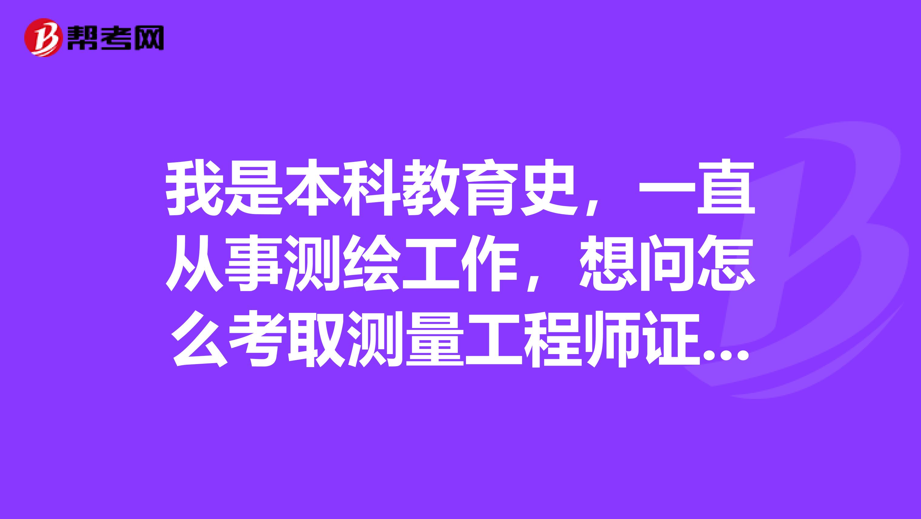我是本科教育史,一直从事测绘工作,想问怎么考取测量工程师证呢?