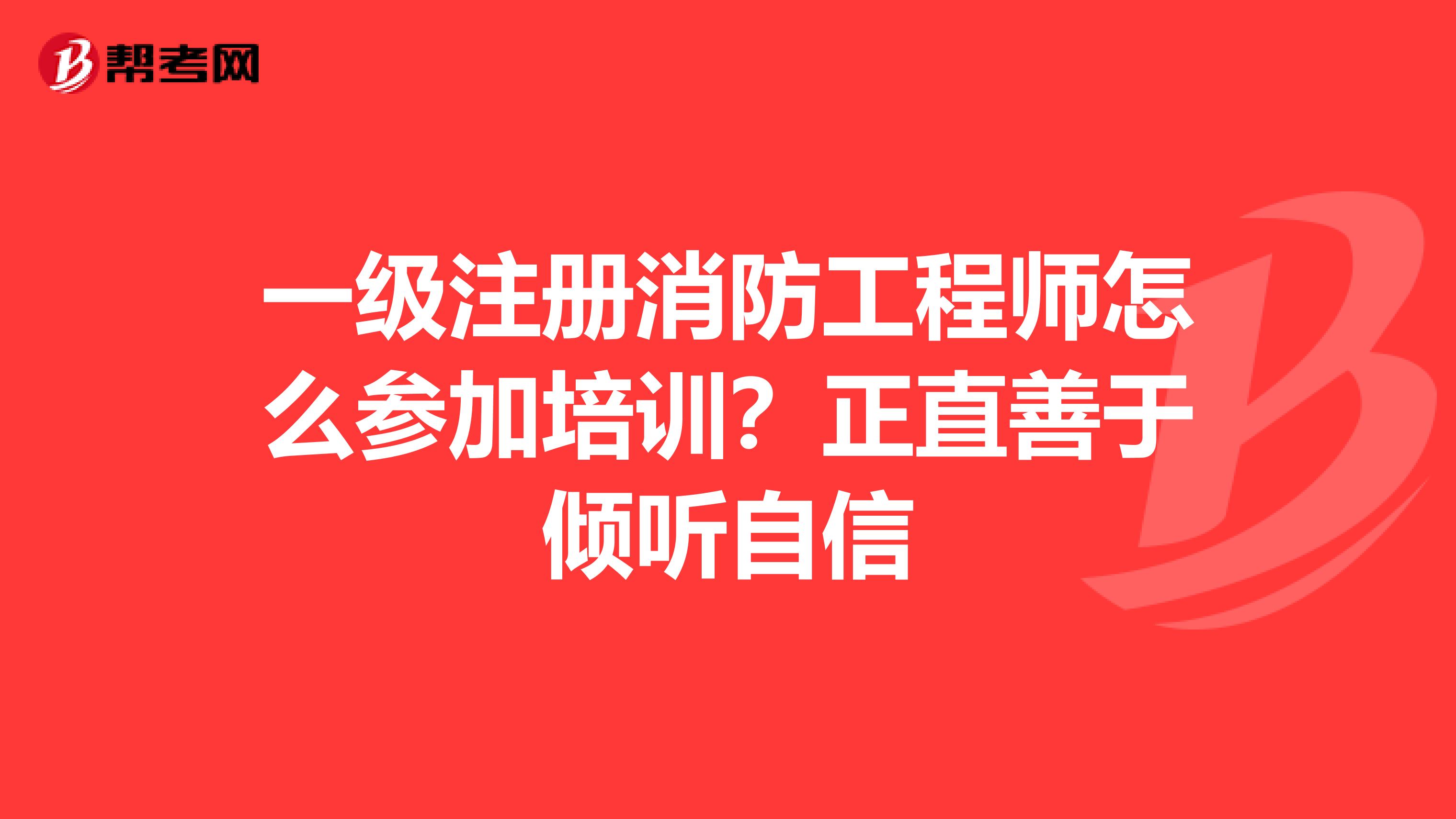 一級注冊消防工程師怎么參加培訓？正直善于傾聽自信
