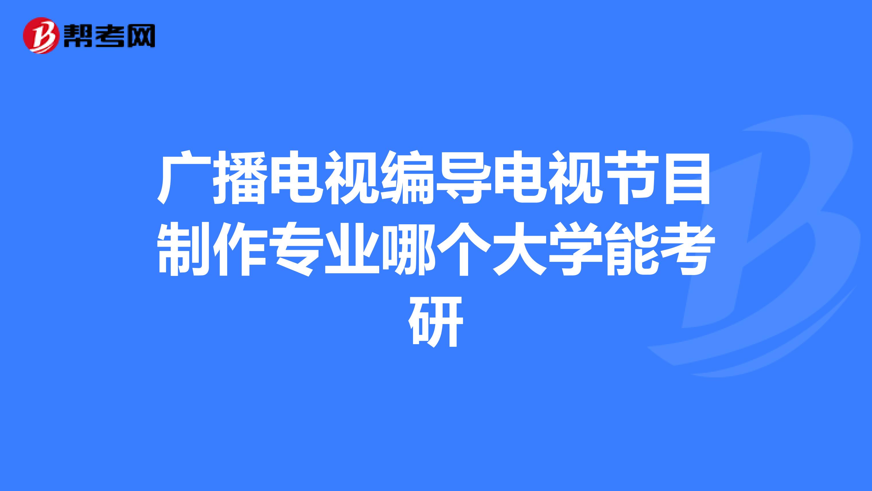 廣播電視編導電視節目制作專業哪個大學能考研