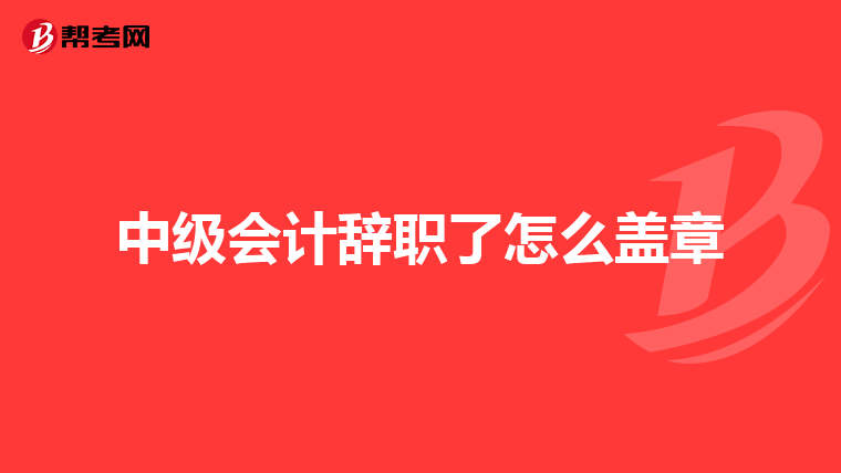 中级会计辞职了怎么盖章