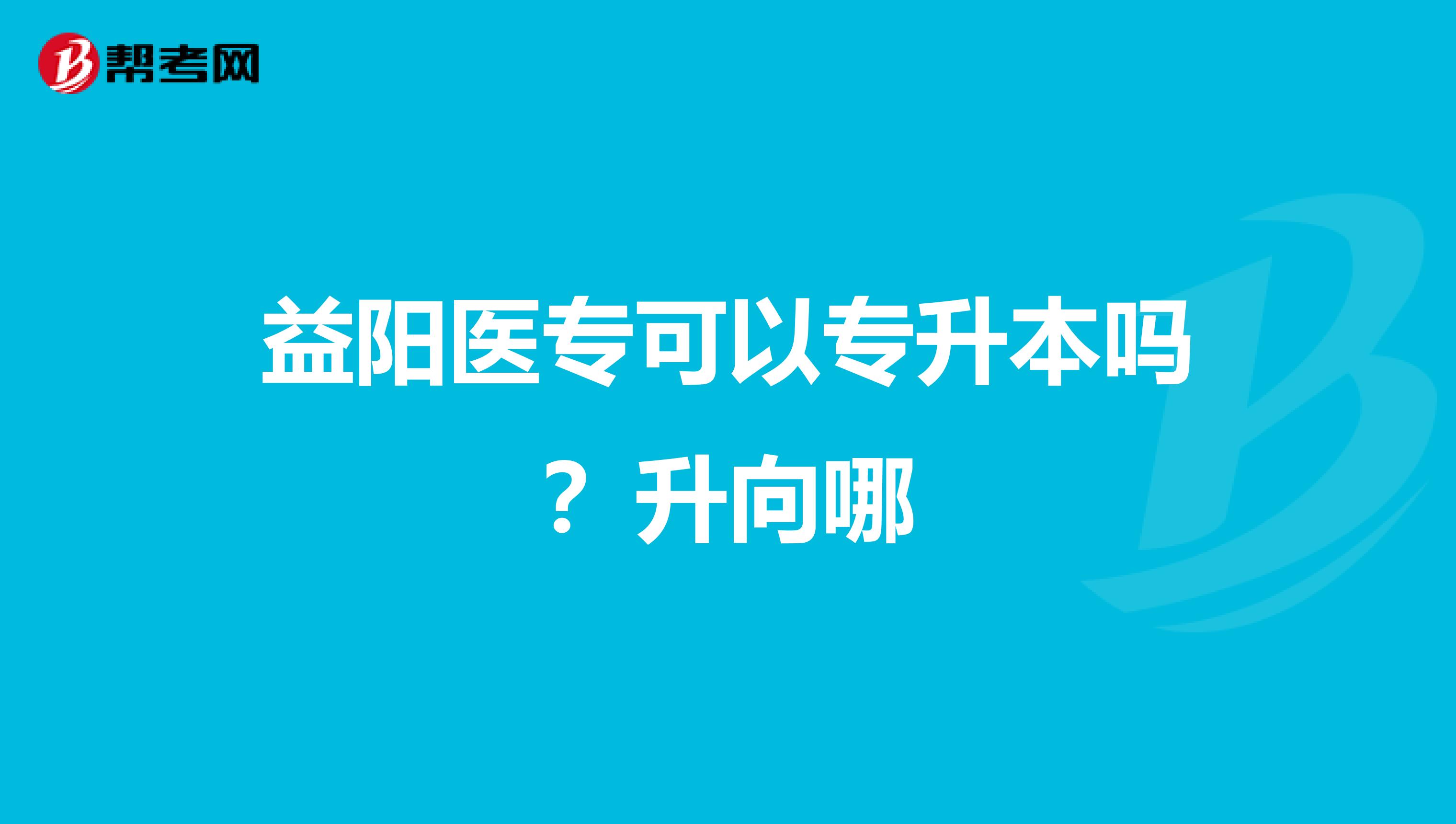 益阳医专可以专升本吗?升向哪