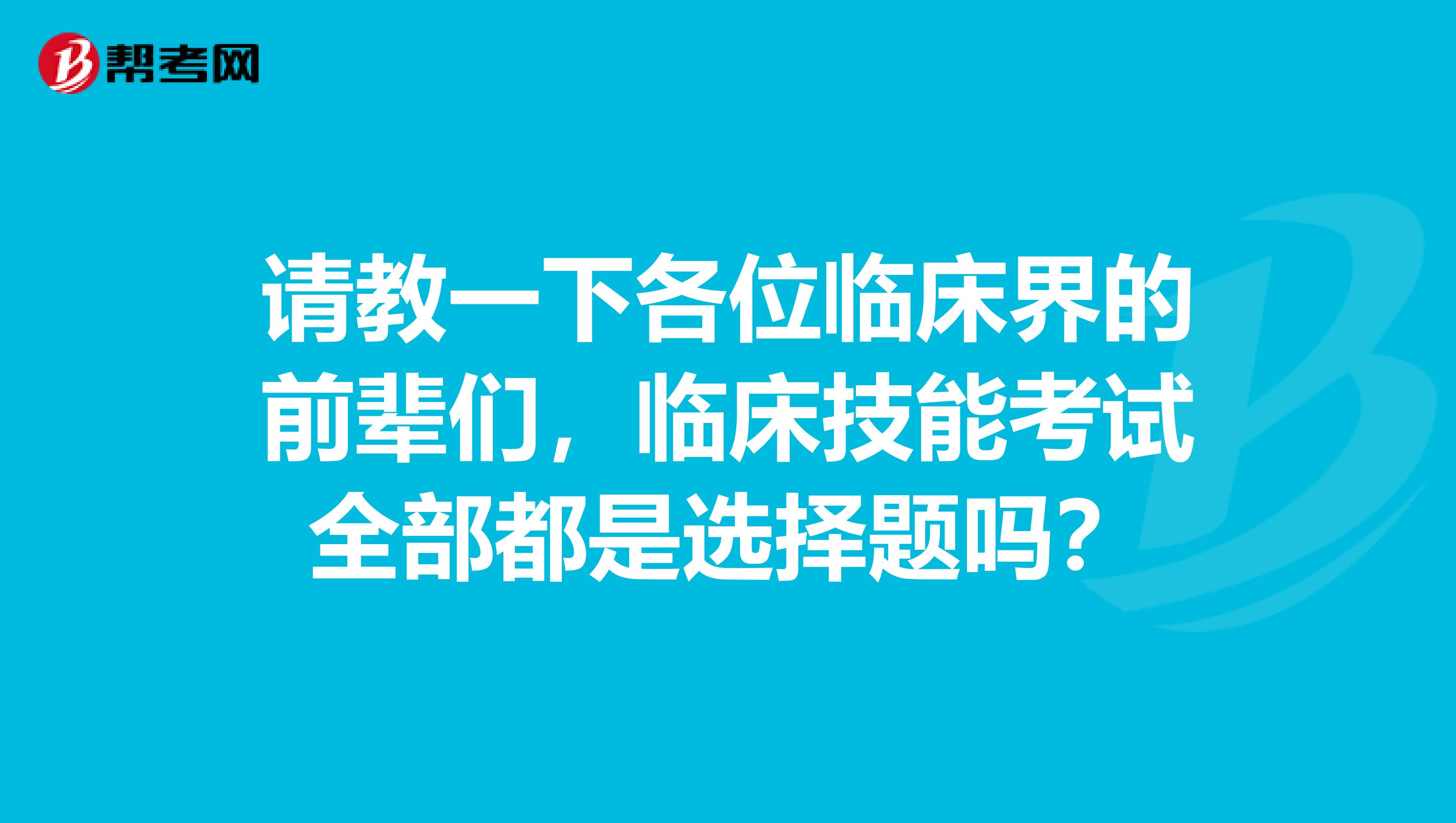 请教一下各位临床界的前辈们,临床技能考试全部都是选择题吗?