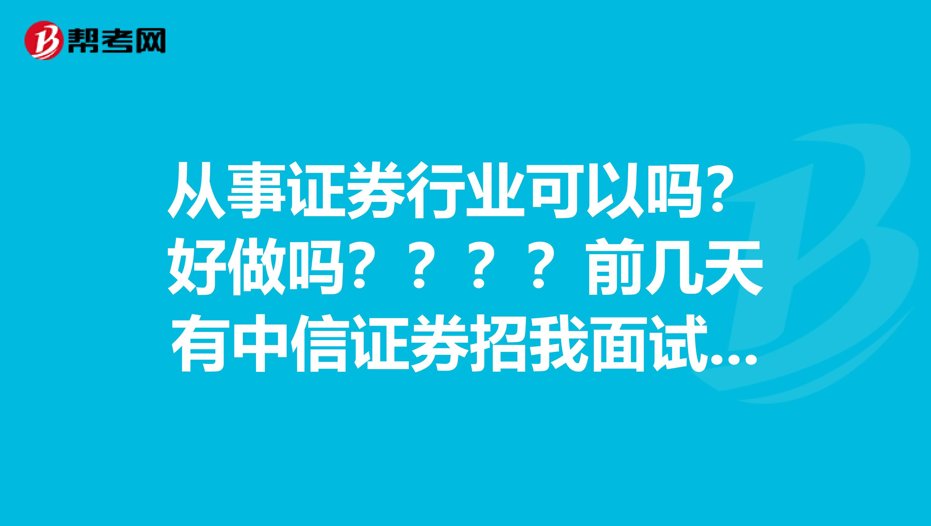 从事证券行业可以吗?好做吗????前几天有中信证券招我面试,说要上岗需要考试,难吗?????