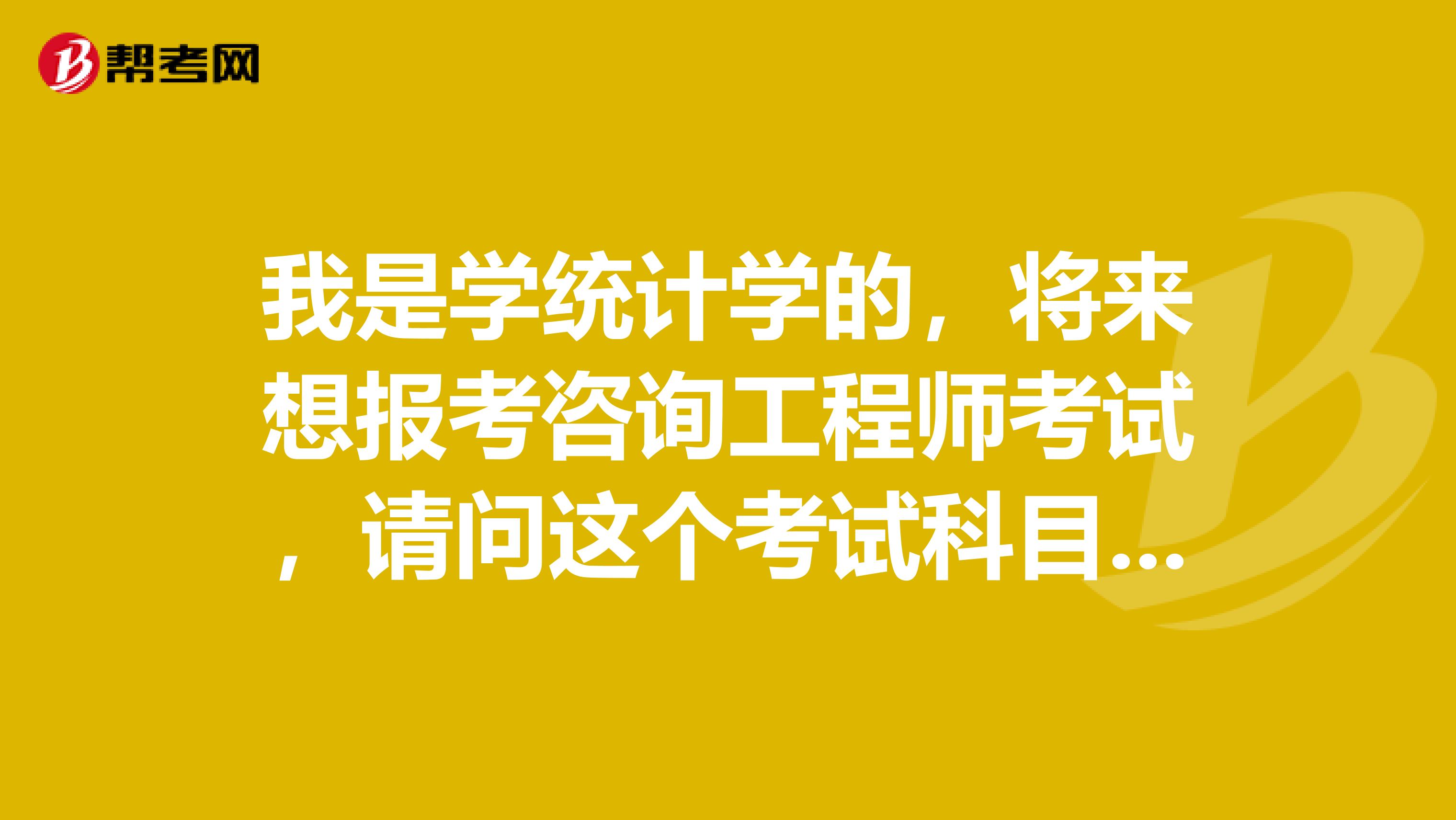 我是学统计学的，将来想报考咨询工程师考试，请问这个考试科目有哪些？都考什么内容？