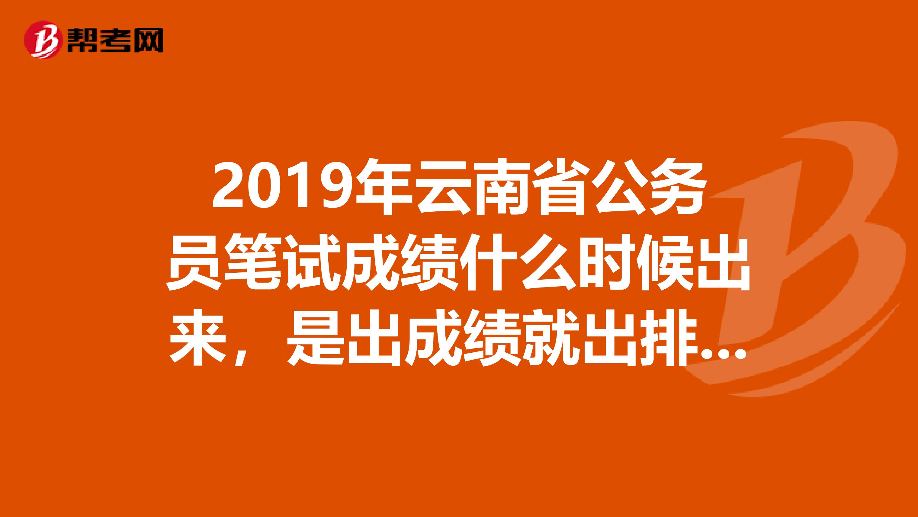 2019年云南省公务员笔试成绩什么时候出来，是出成绩就出排名了吗求解啊