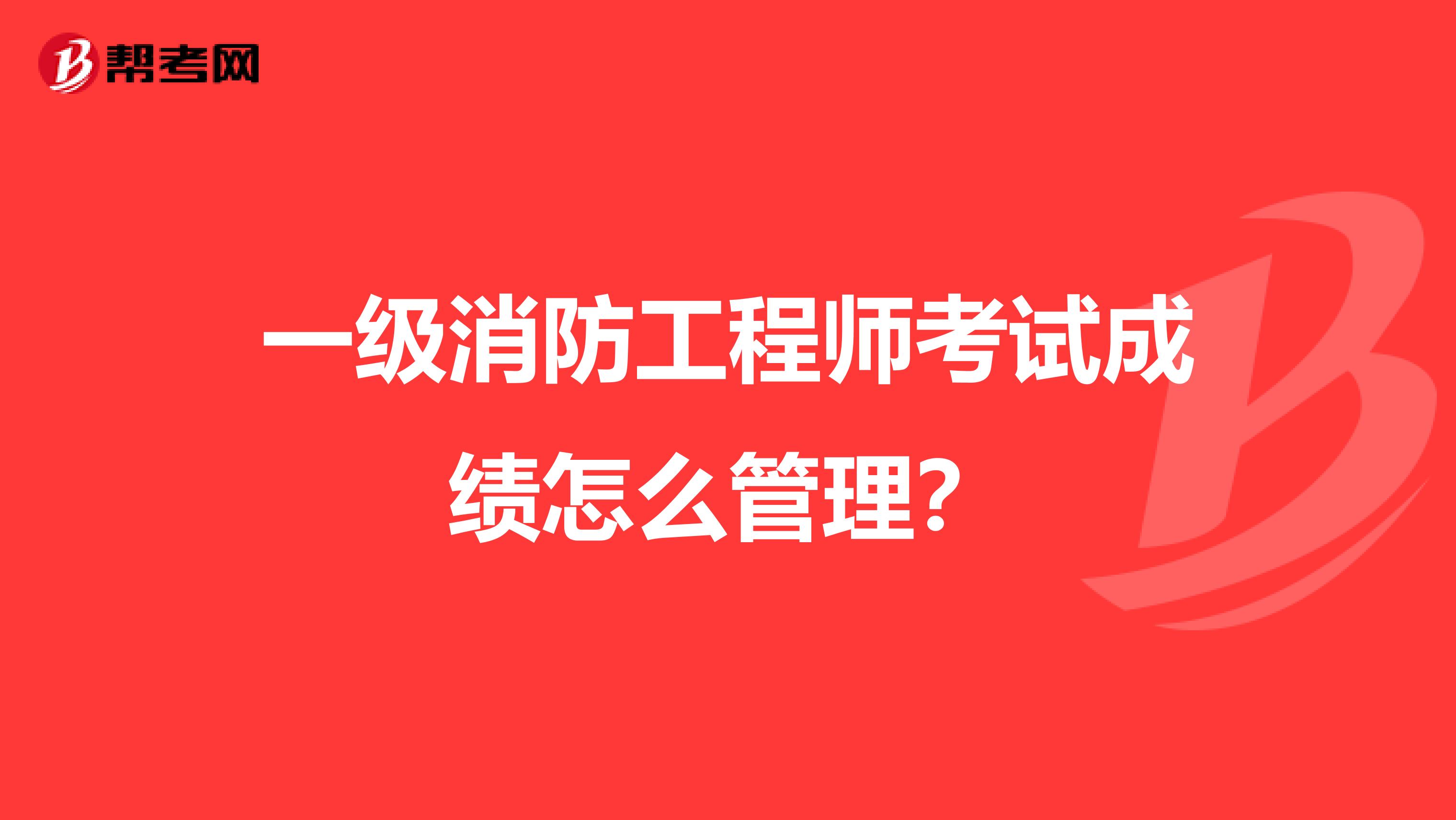一级消防工程师考试成绩怎么管理?
