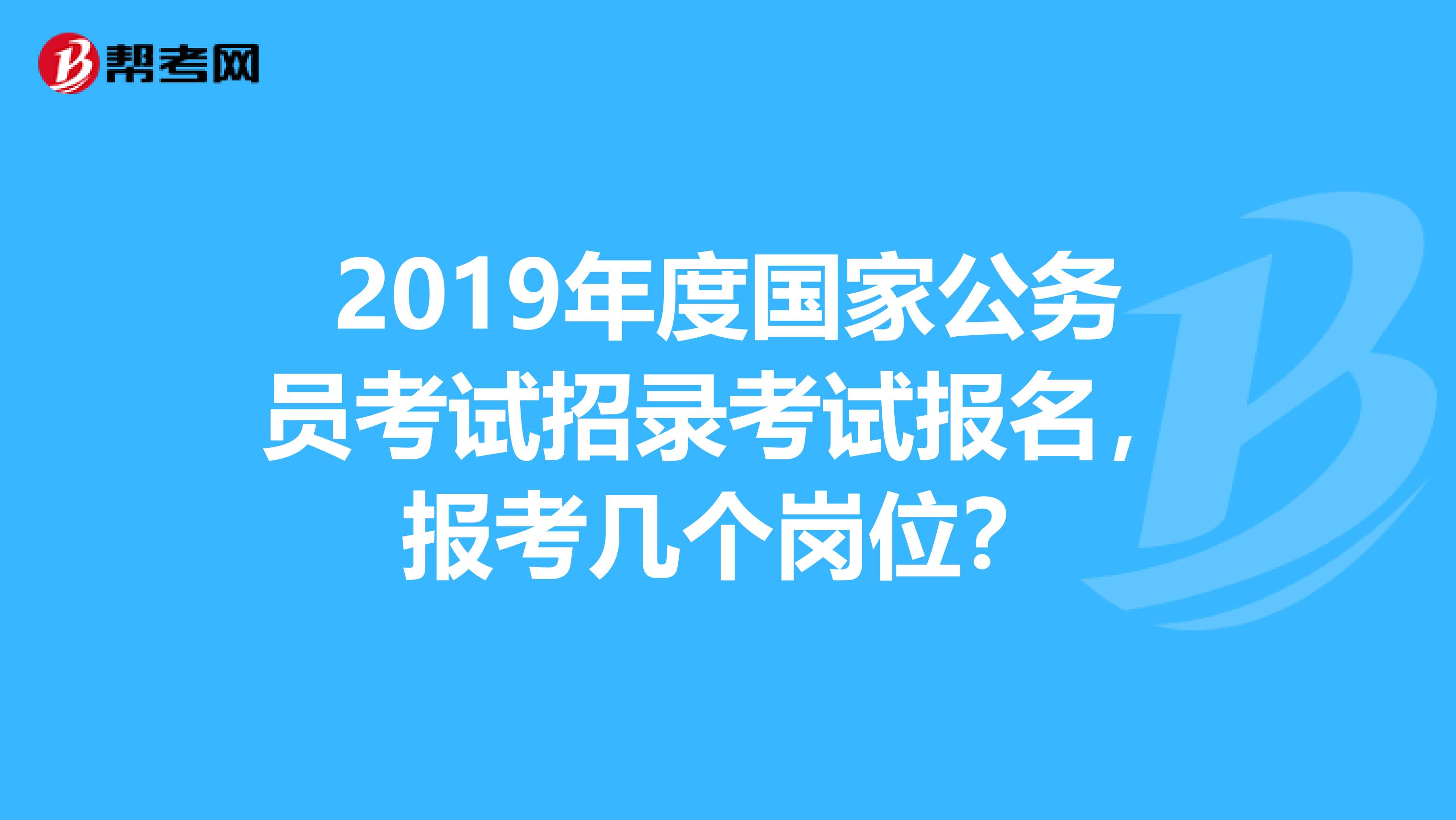 2019年度国家公务员考试招录考试报名,报考几个岗位?