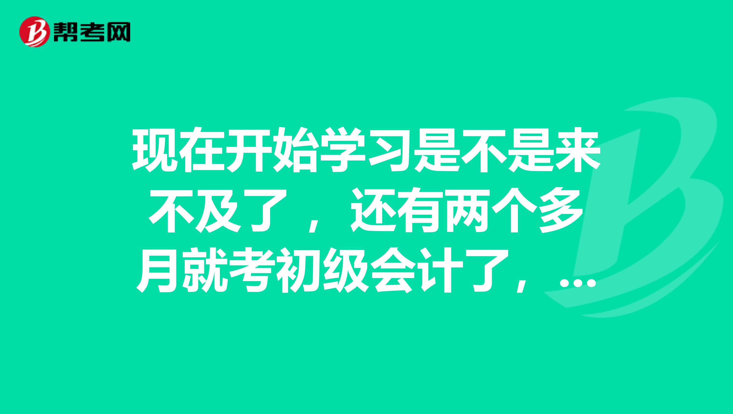 现在开始学习是不是来不及了 ,还有两个多月就考初级会计了,要怎么办?