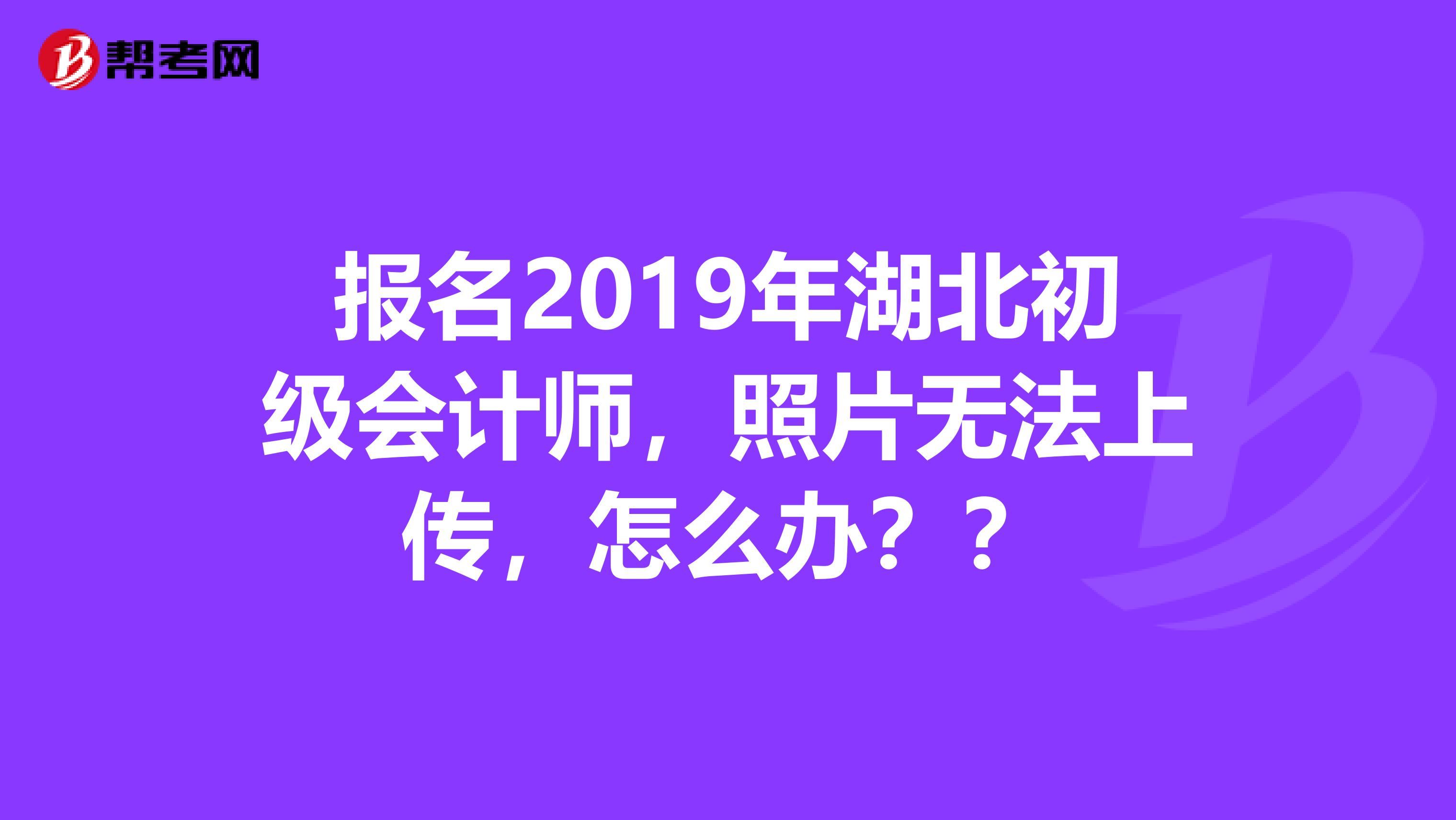 报名2019年湖北初级会计师，照片无法上传，怎么办？？