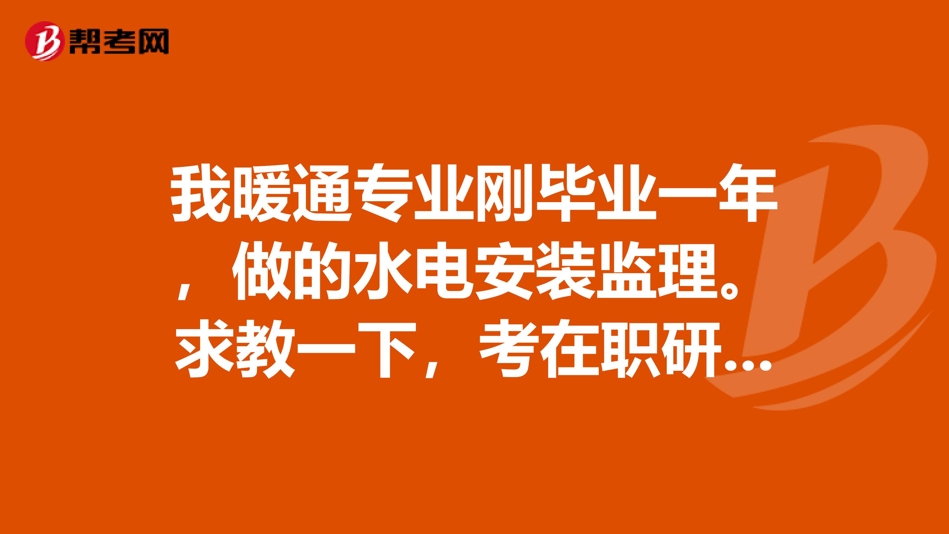 我暖通专业刚毕业一年，做的水电安装监理。求教一下，考在职研究生有必要吗