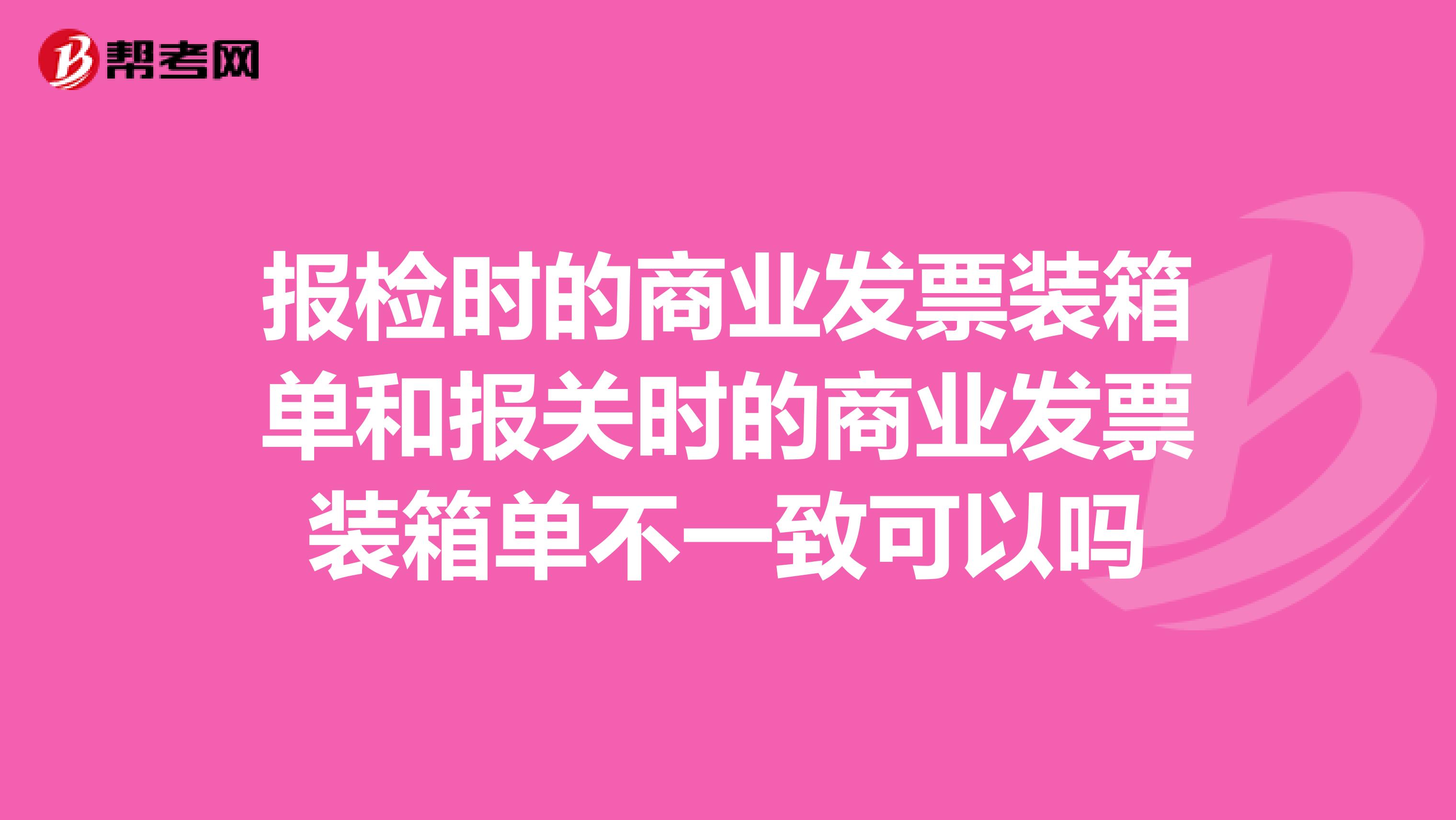 报检时的商业发票装箱单和报关时的商业发票装箱单不一致可以吗