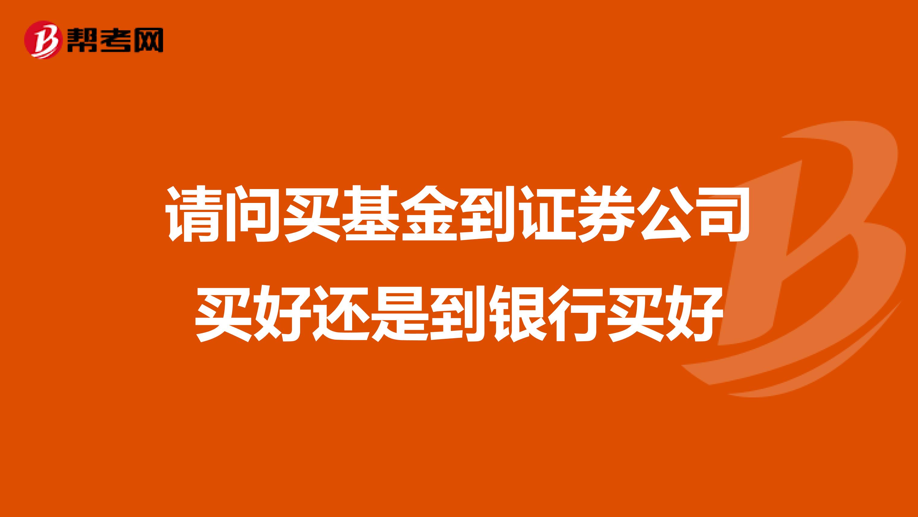 请问买基金到证券公司买好还是到银行买好