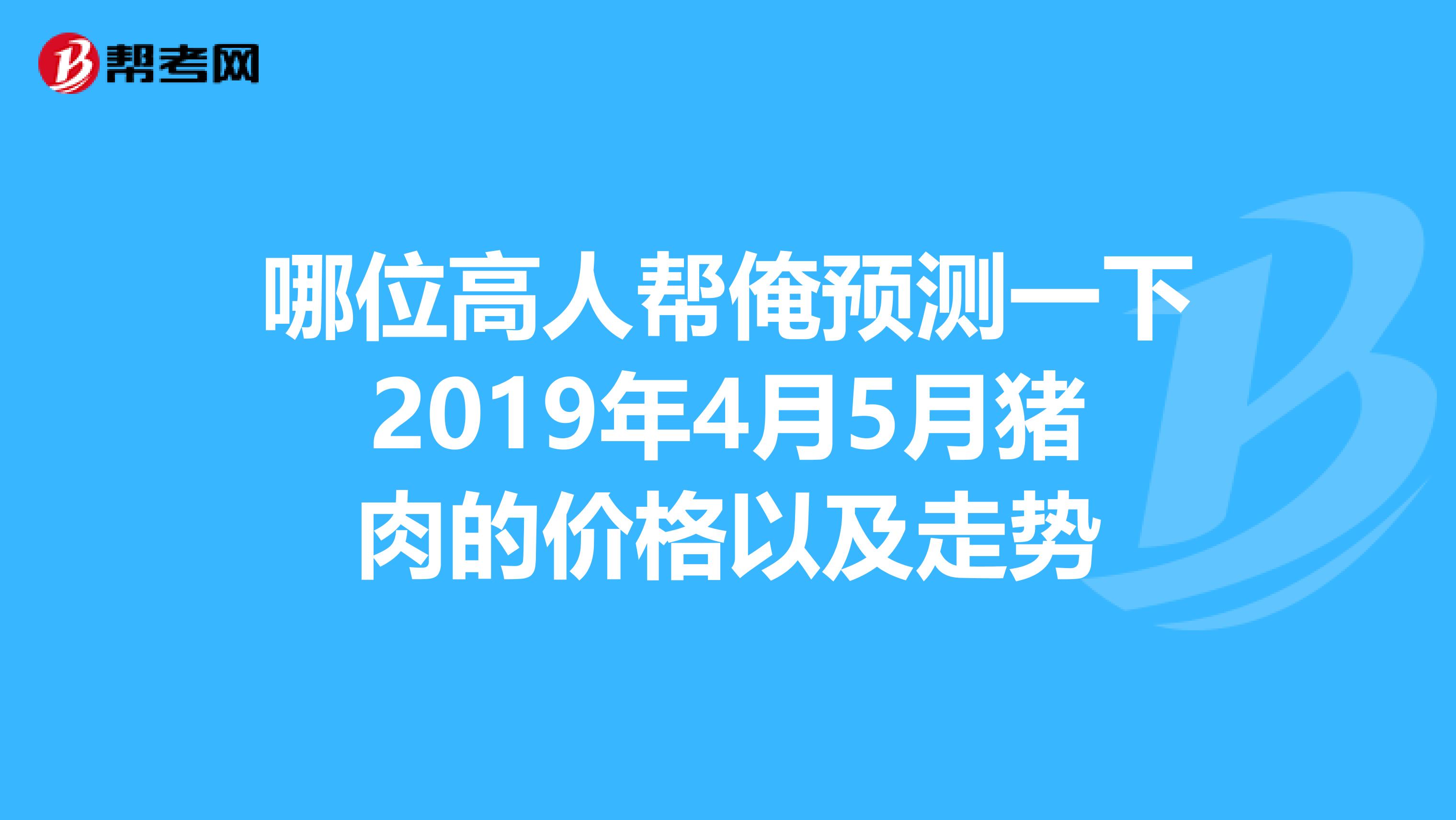 哪位高人帮俺预测一下2019年4月5月猪肉的价格以及走势