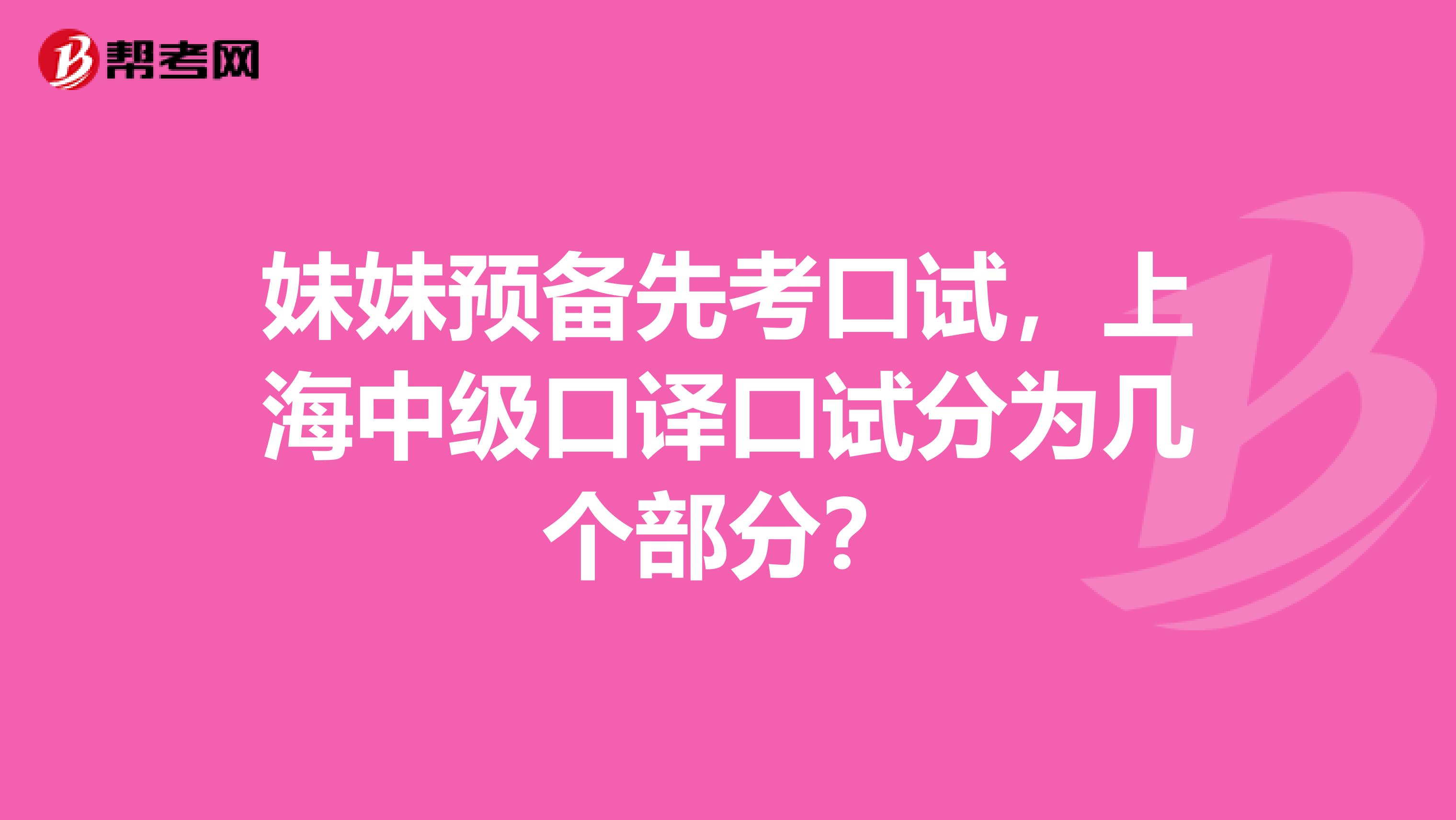 妹妹预备先考口试，上海中级口译口试分为几个部分？