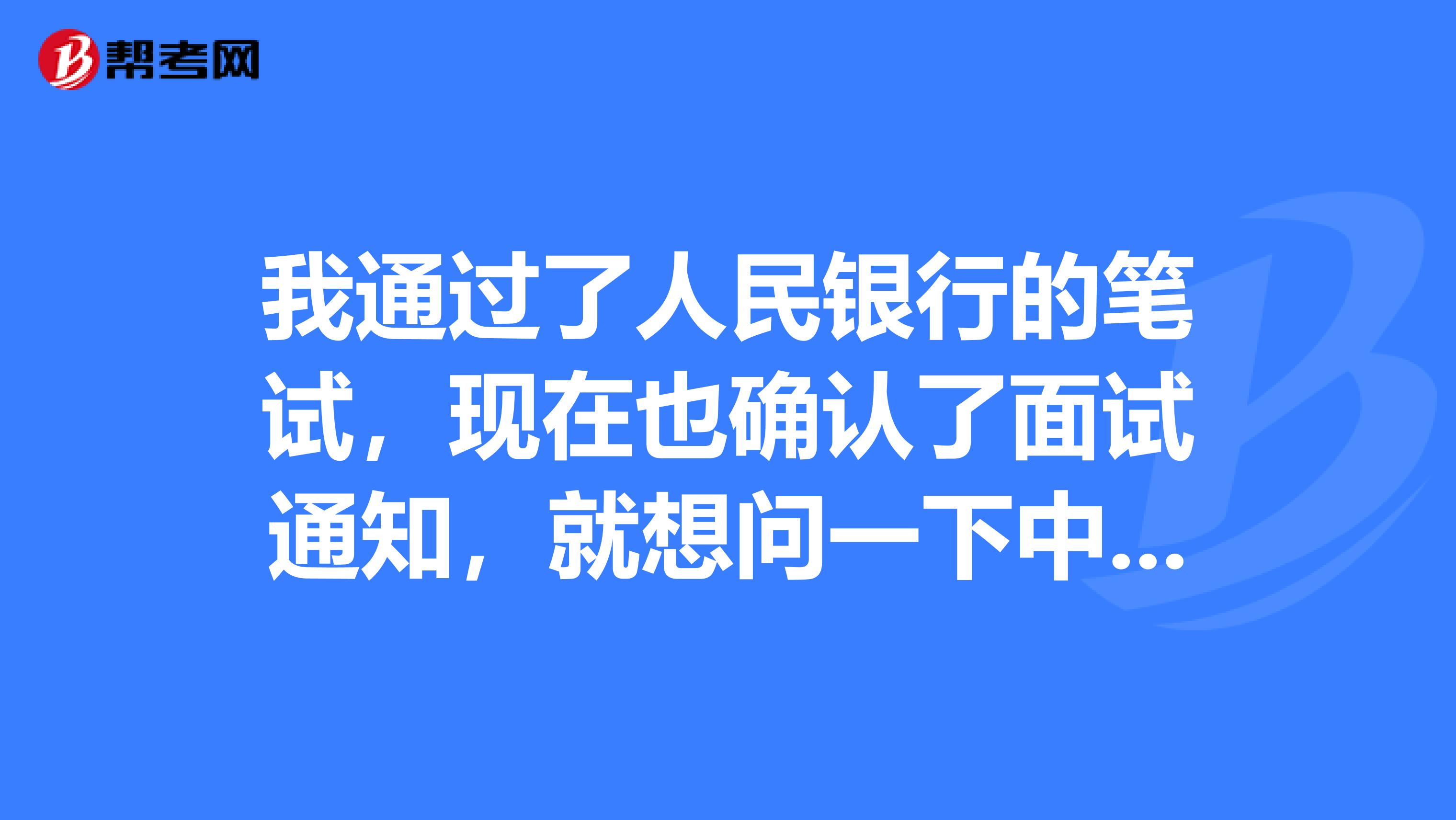 我通过了人民银行的笔试，现在也确认了面试通知，就想问一下中国人民银行面试考什么？该怎么备考？