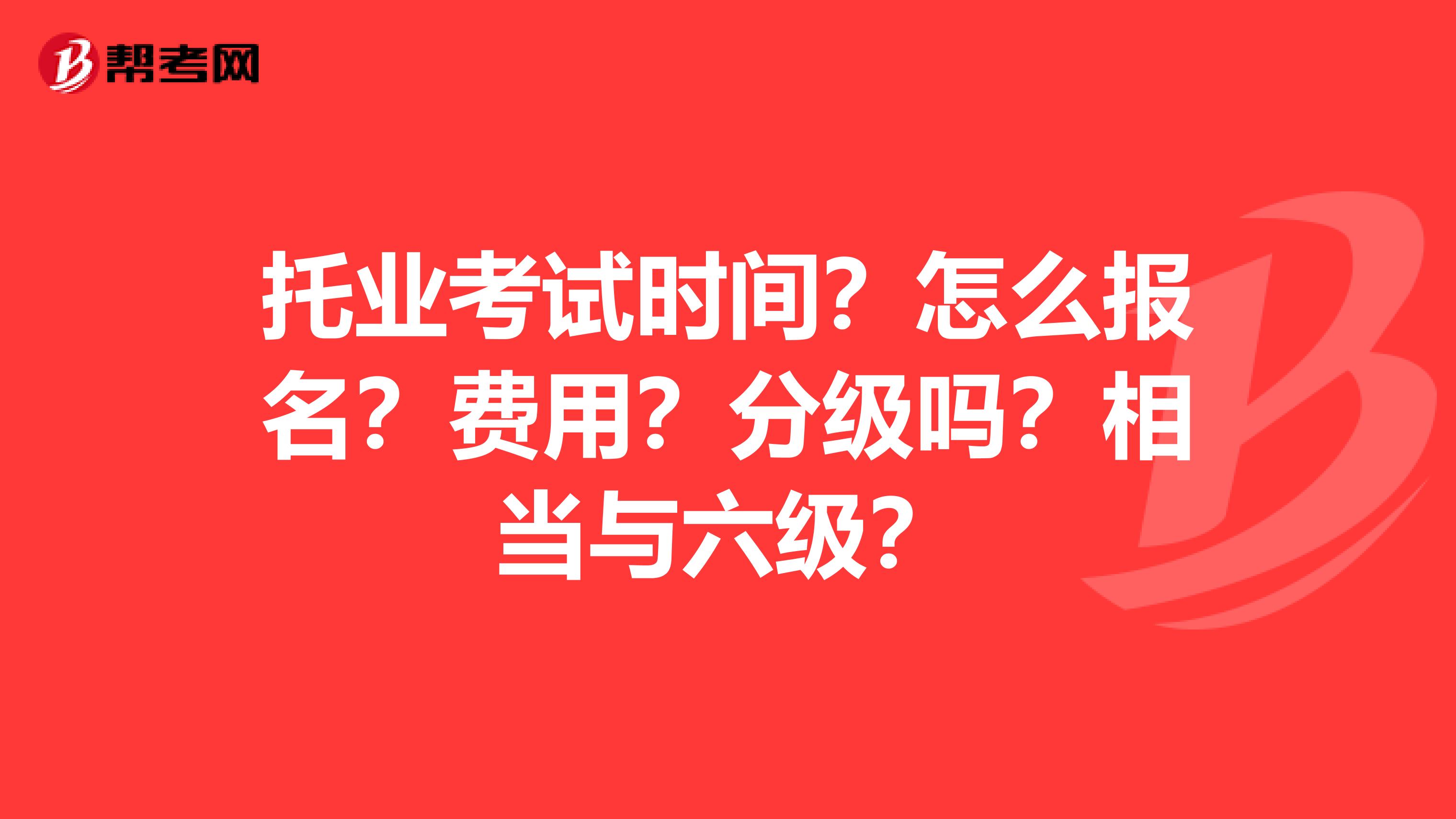 托业考试时间？怎么报名？费用？分级吗？相当与六级？