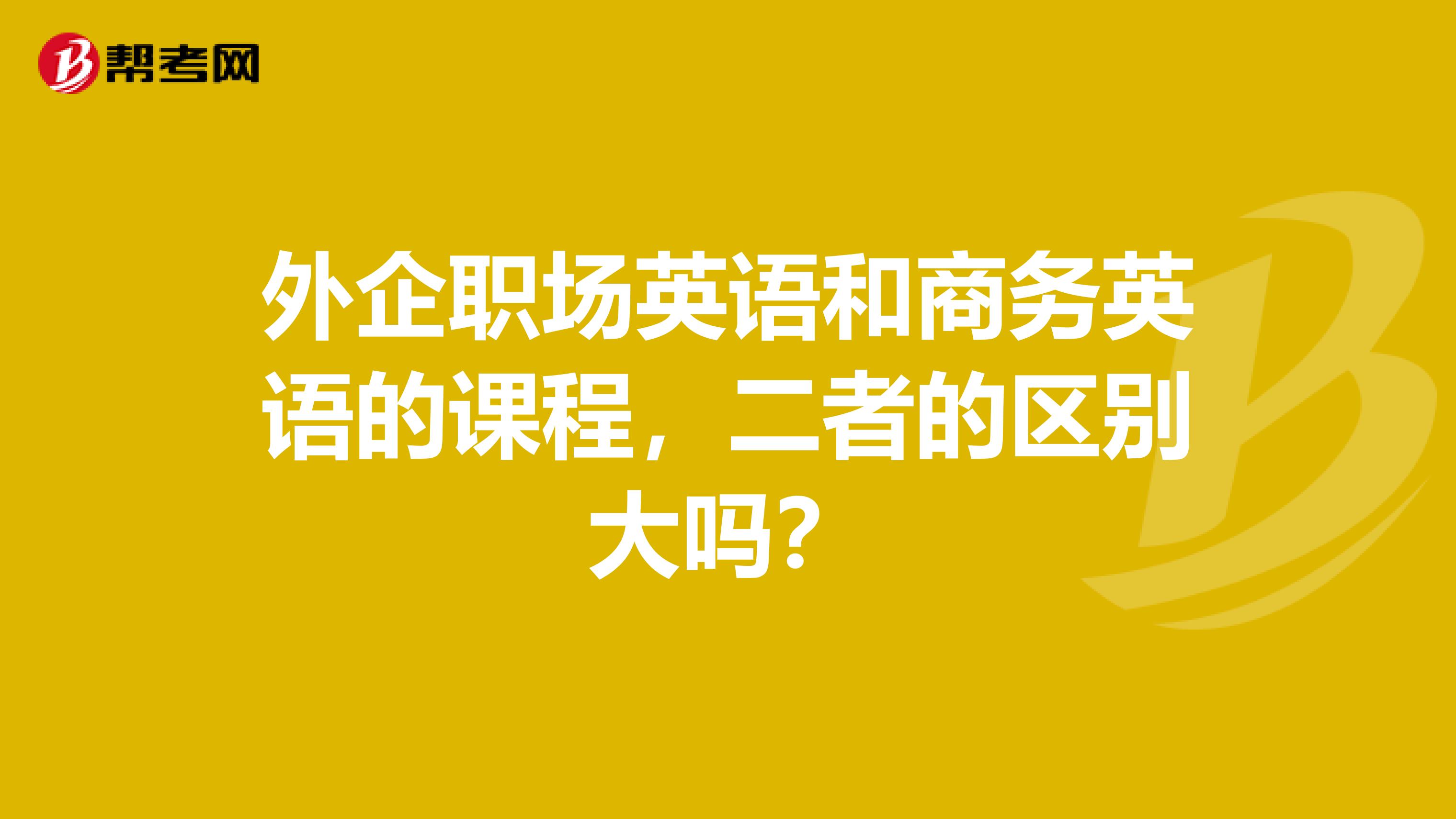 外企职场英语和商务英语的课程，二者的区别大吗？