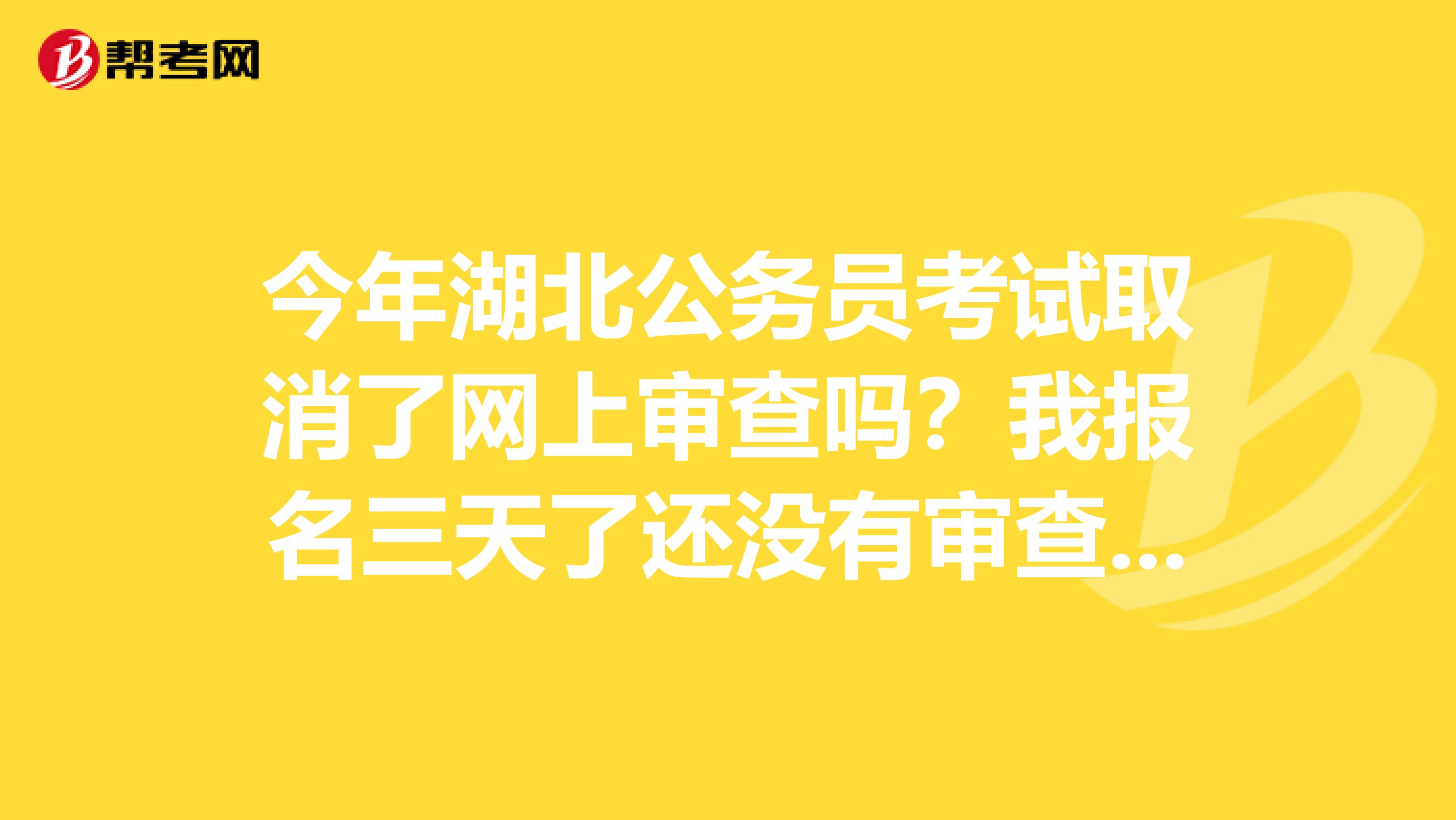 今年湖北公务员考试取消了网上审查吗?我报名三天了还没有审查?是不是直接报名考试后在面试的时候一起审查?