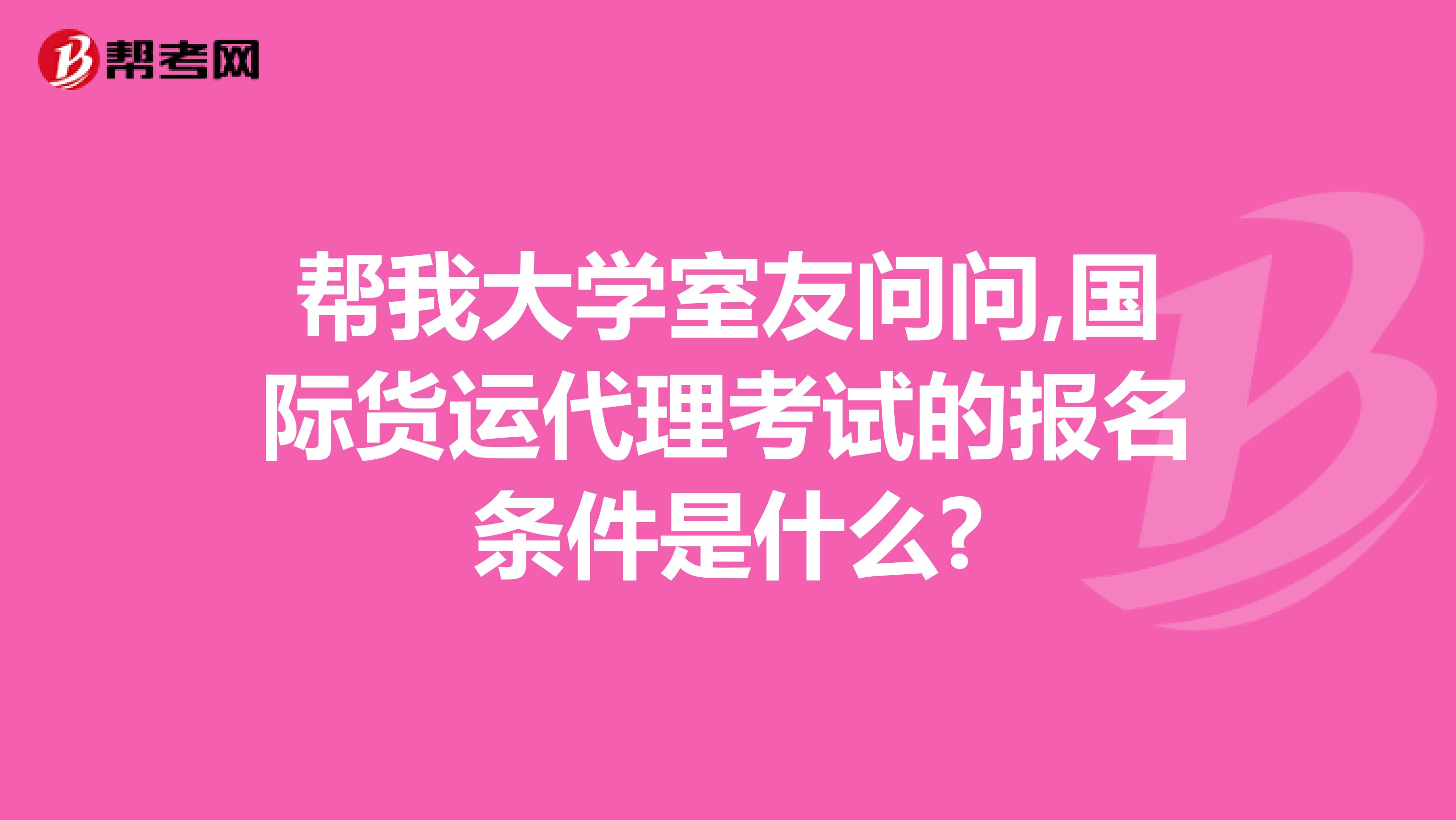 帮我大学室友问问,国际货运代理考试的报名条件是什么?