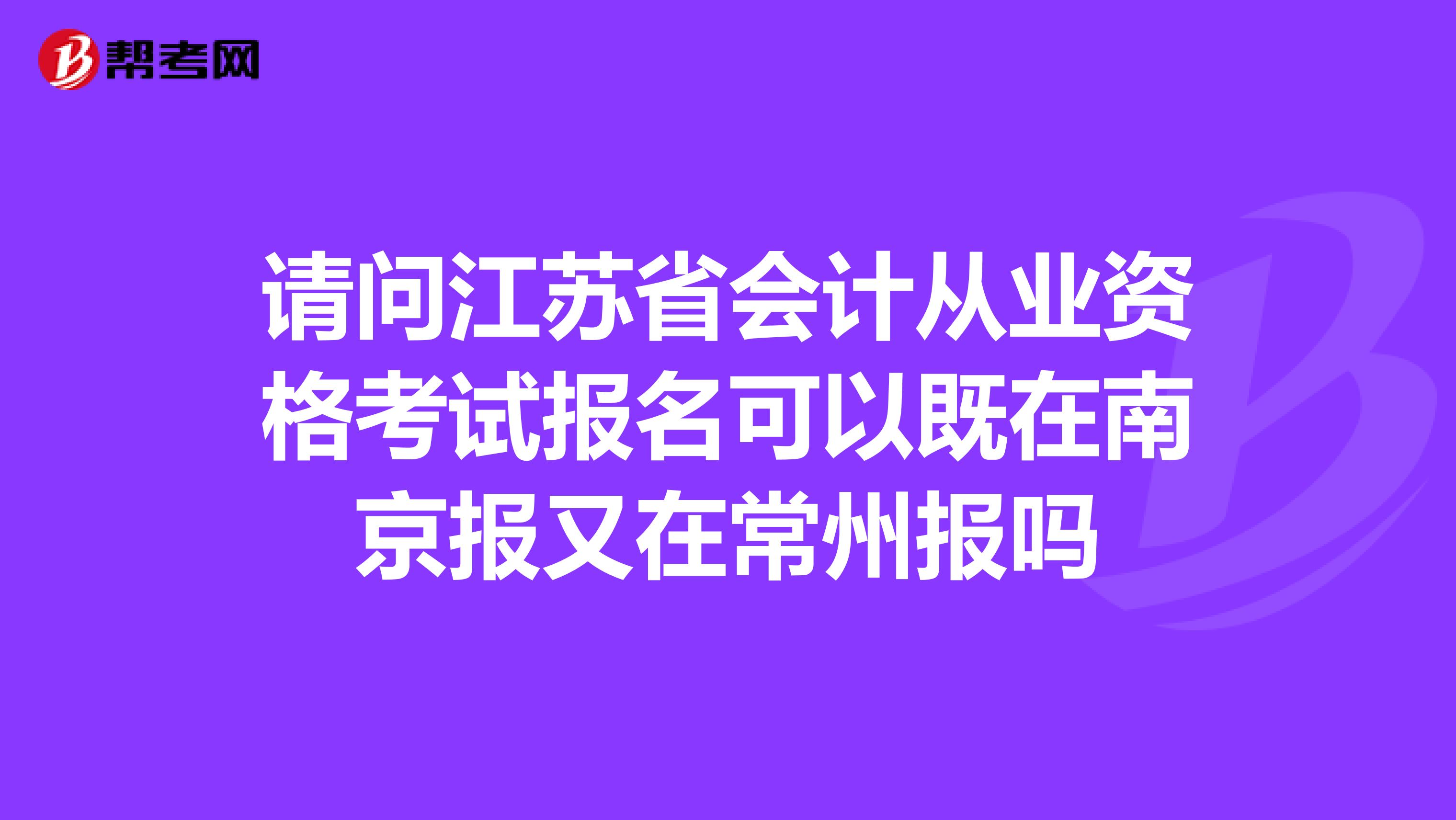 请问江苏省会计从业资格考试报名可以既在南京报又在常州报吗