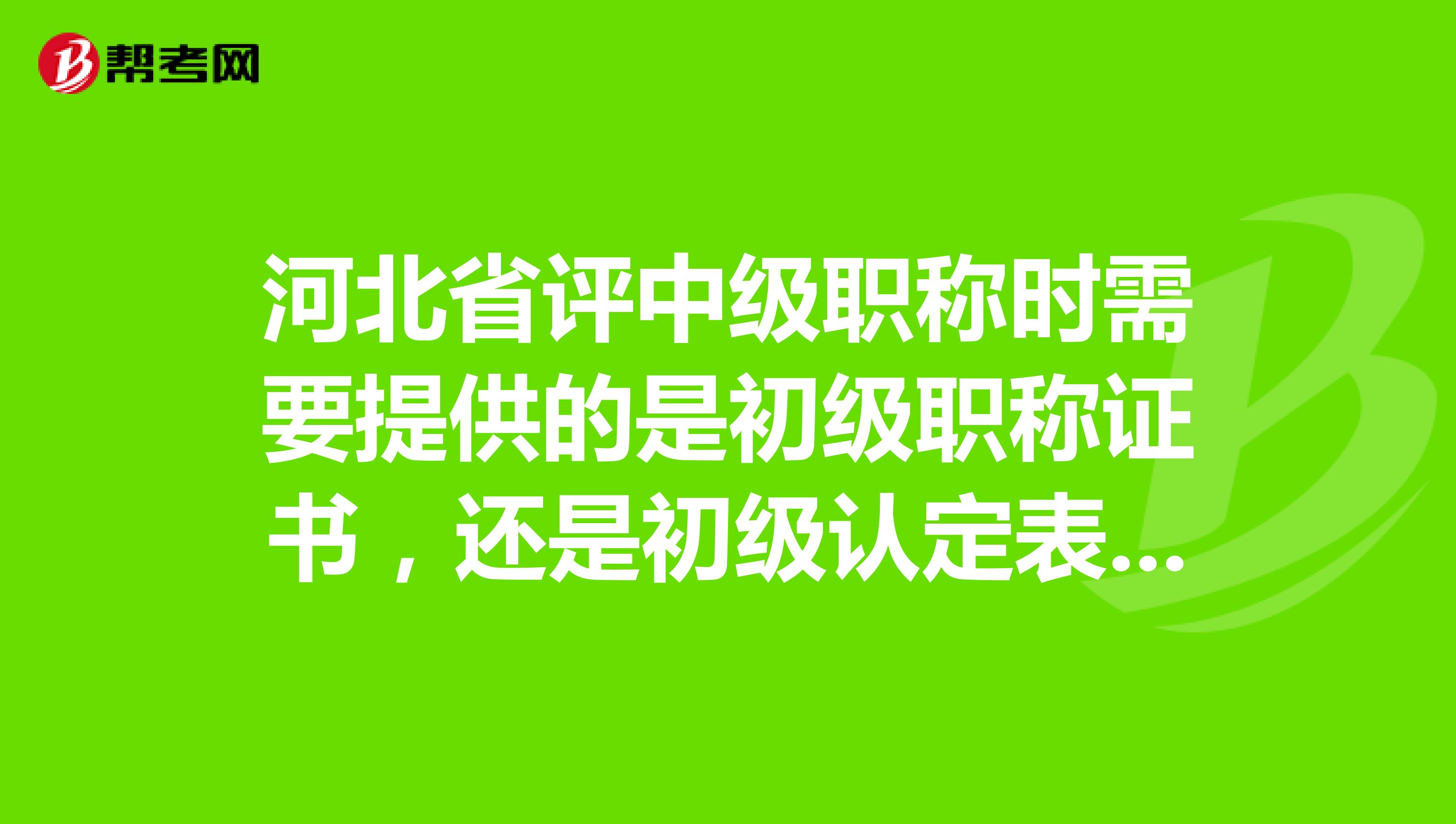 河北省評中級職稱時需要提供的是初級職稱證書,還是初級認定表?