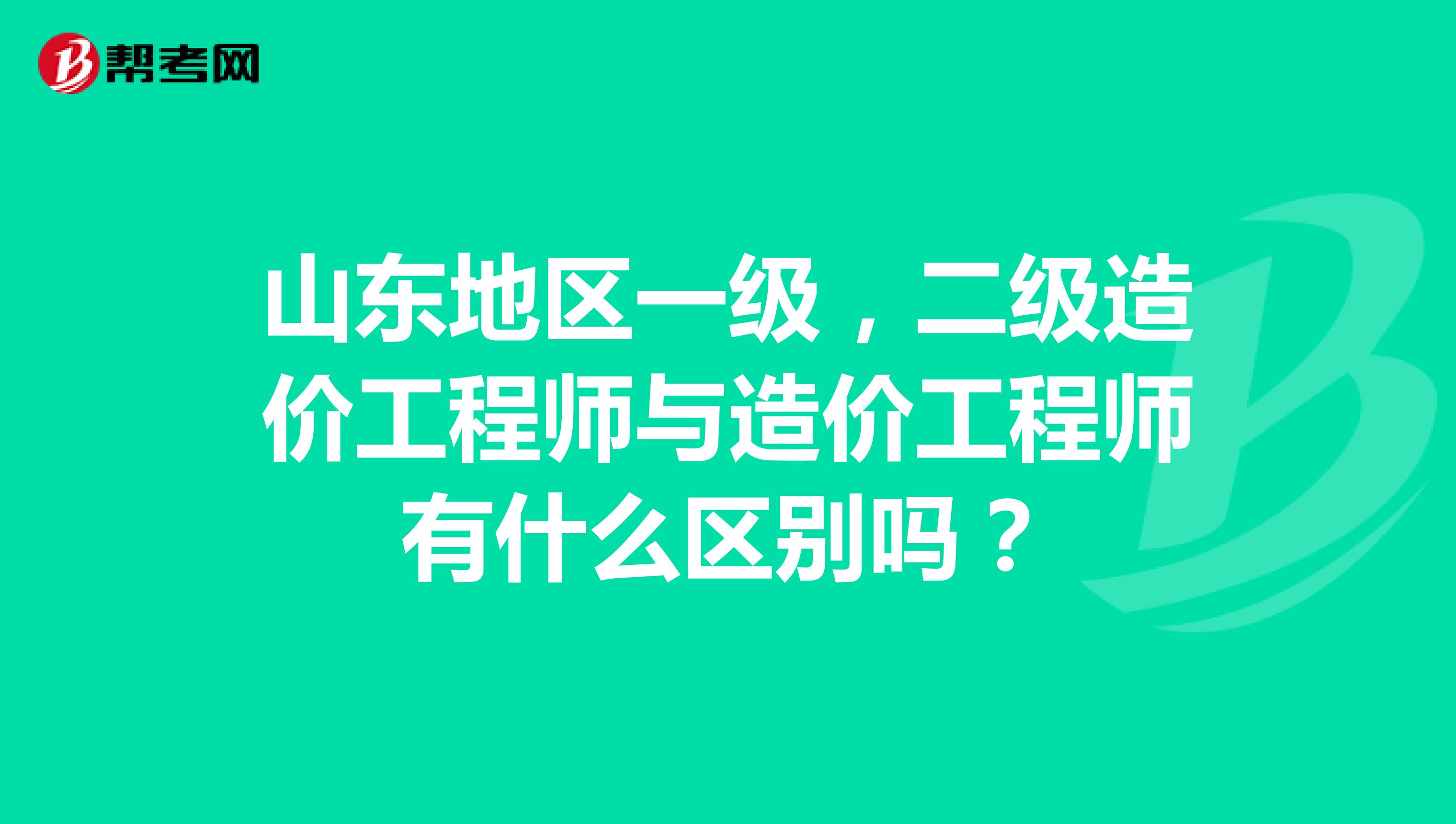 山东地区一级,二级造价工程师与造价工程师有什么区别吗?