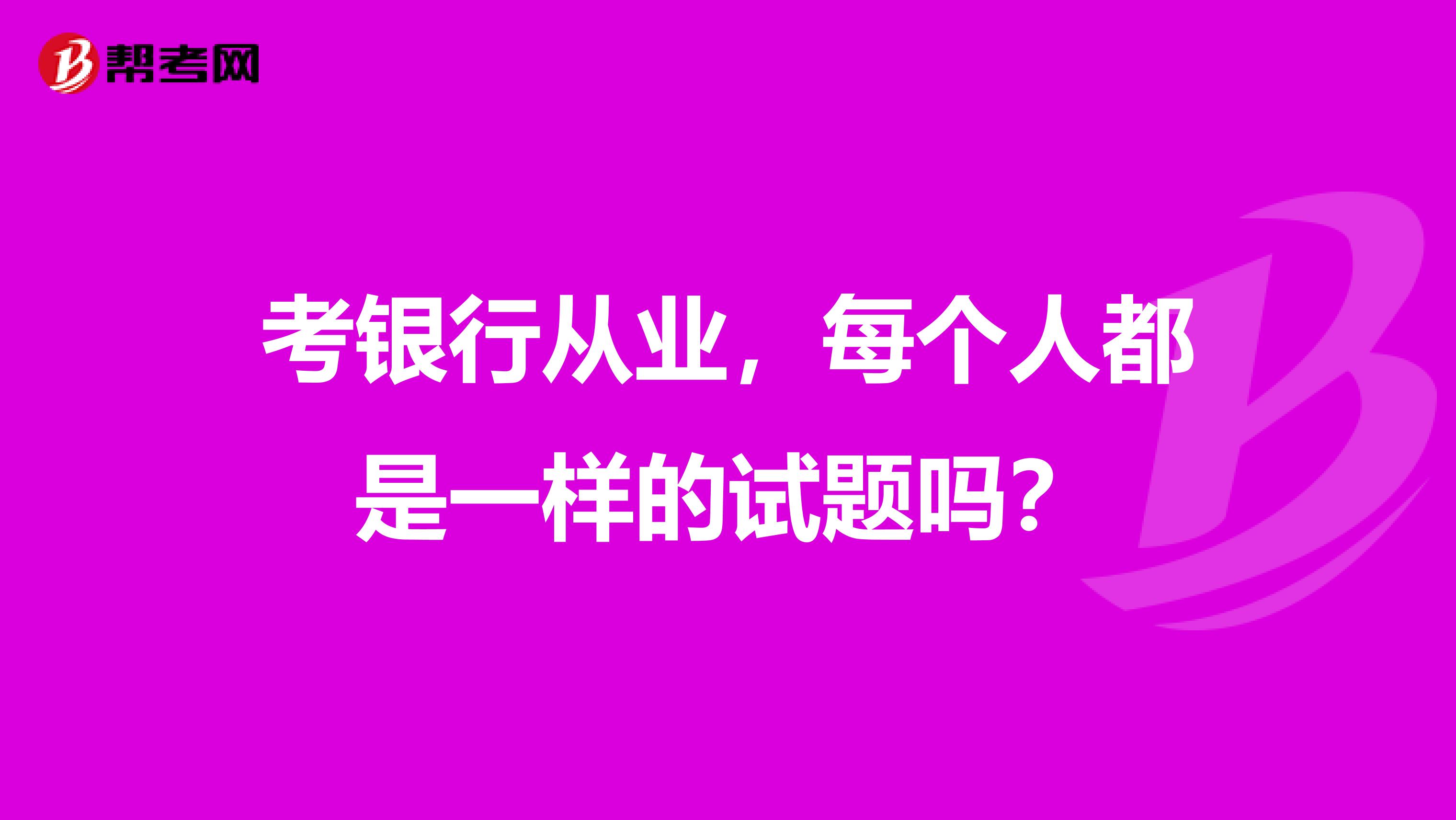 考银行从业，每个人都是一样的试题吗？