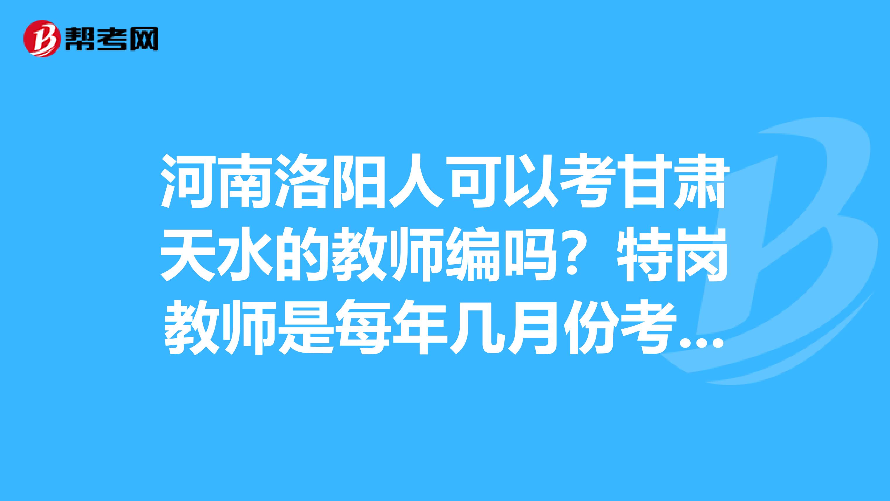 河南洛阳人可以考甘肃天水的教师编吗？特岗教师是每年几月份考试呀？